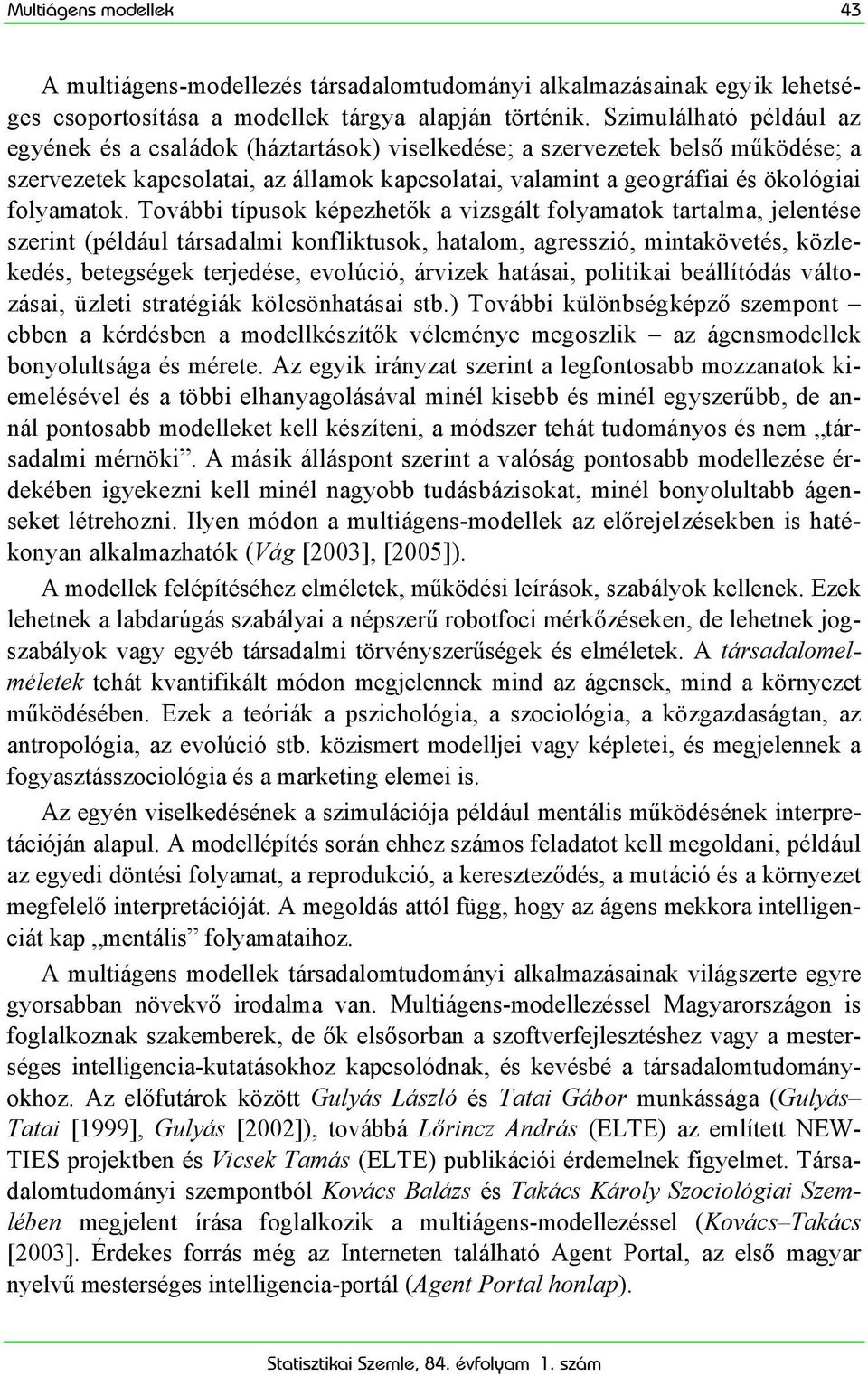 További típusok képezhetők a vizsgált folyamatok tartalma, jelentése szerint (például társadalmi konfliktusok, hatalom, agresszió, mintakövetés, közlekedés, betegségek terjedése, evolúció, árvizek