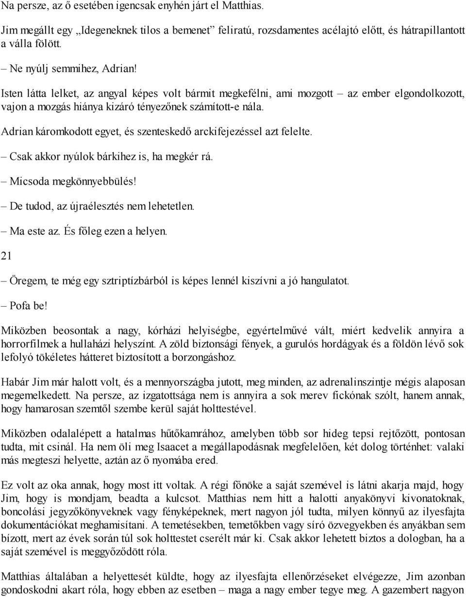 Adrian káromkodott egyet, és szenteskedő arckifejezéssel azt felelte. Csak akkor nyúlok bárkihez is, ha megkér rá. Micsoda megkönnyebbülés! De tudod, az újraélesztés nem lehetetlen. Ma este az.