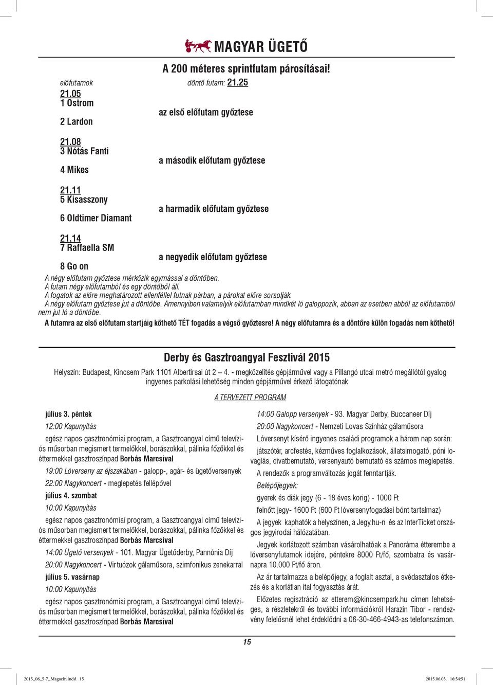 14 7 Raffaella SM a negyedik előfutam győztese 8 Go on A négy előfutam győztese mérkőzik egymással a döntőben. A futam négy előfutamból és egy döntőből áll.