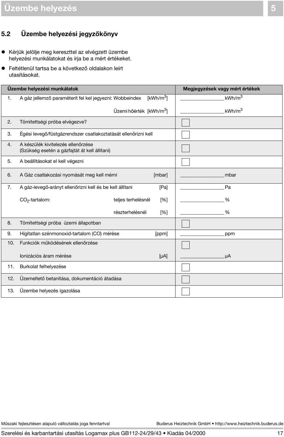 A gáz jellemzõ paraméterit fel kel jegyezni: Wobbeindex [kwh/m 3 ] kwh/m 3 Üzemi hõérték [kwh/m 3 ] kwh/m 3 2. Tömítettségi próba elvégezve? 3. Égési levegõ/füstgázrendszer csatlakoztatását ellenõrizni kell 4.