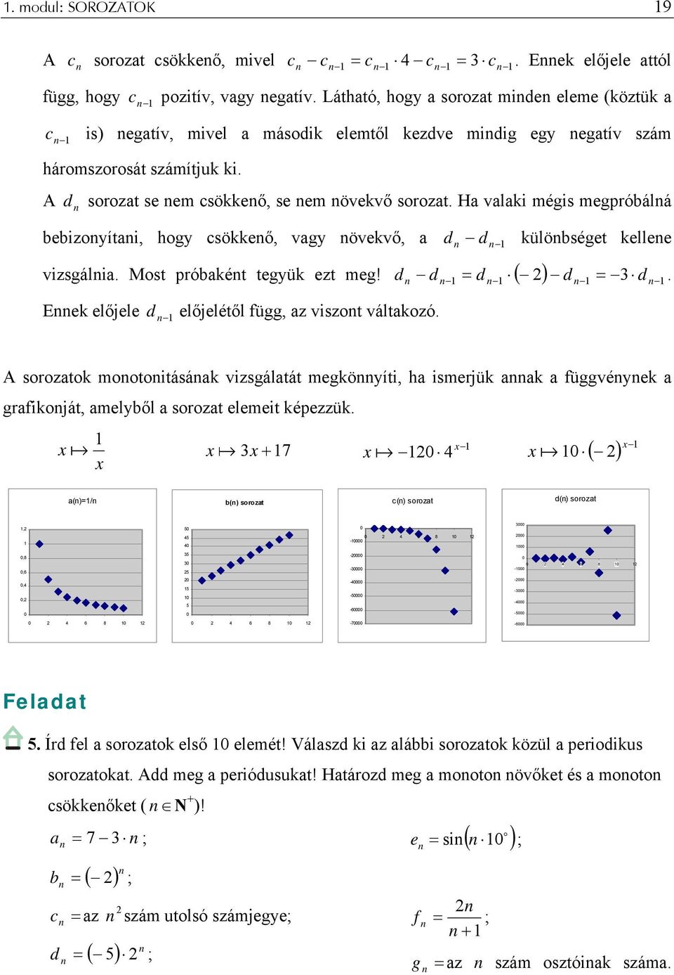 Ha valaki mégis megpróbálá bebizoyítai, hogy csökkeő, vagy övekvő, a d d külöbséget kellee vizsgália. Most próbakét tegyük ezt meg! d d ( ) d 3 d Eek előjele d előjelétől függ, az viszot váltakozó. d. A sorozatok mootoitásáak vizsgálatát megköyíti, ha ismerjük aak a függvéyek a grafikoját, amelyből a sorozat elemeit képezzük.