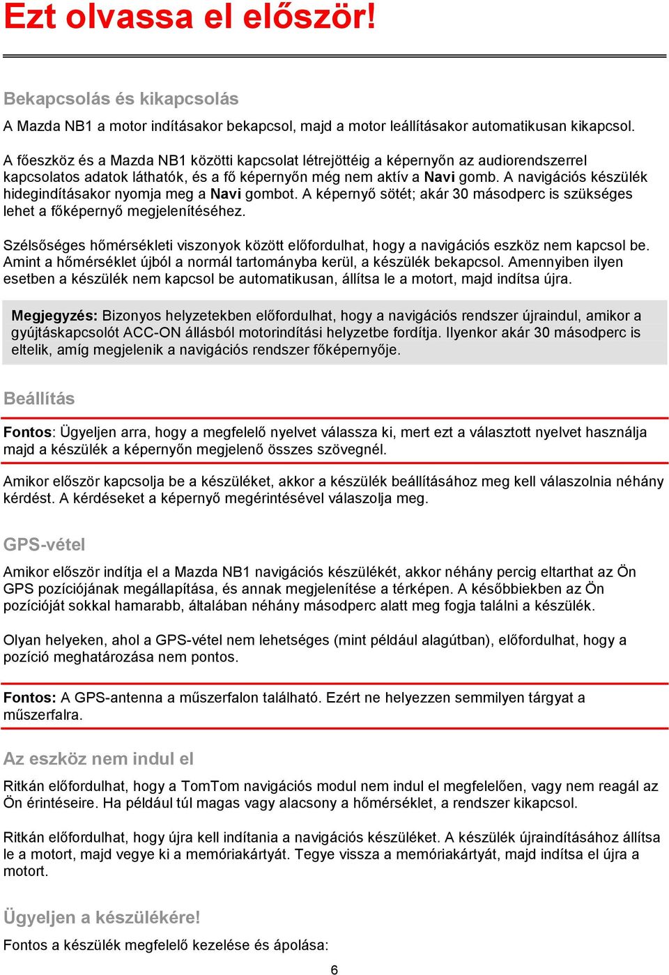 A navigációs készülék hidegindításakor nyomja meg a Navi gombot. A képernyő sötét; akár 30 másodperc is szükséges lehet a főképernyő megjelenítéséhez.