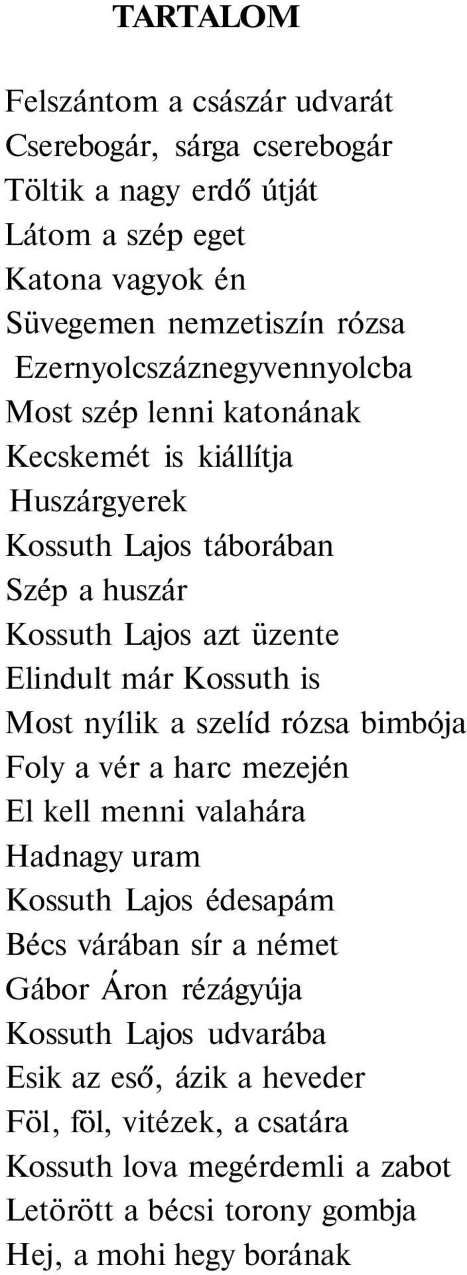 Elindult már Kossuth is 19. Most nyílik a szelíd rózsa bimbója 20. Foly a vér a harc mezején 21. El kell menni valahára 22. Hadnagy uram 23. Kossuth Lajos édesapám 24.