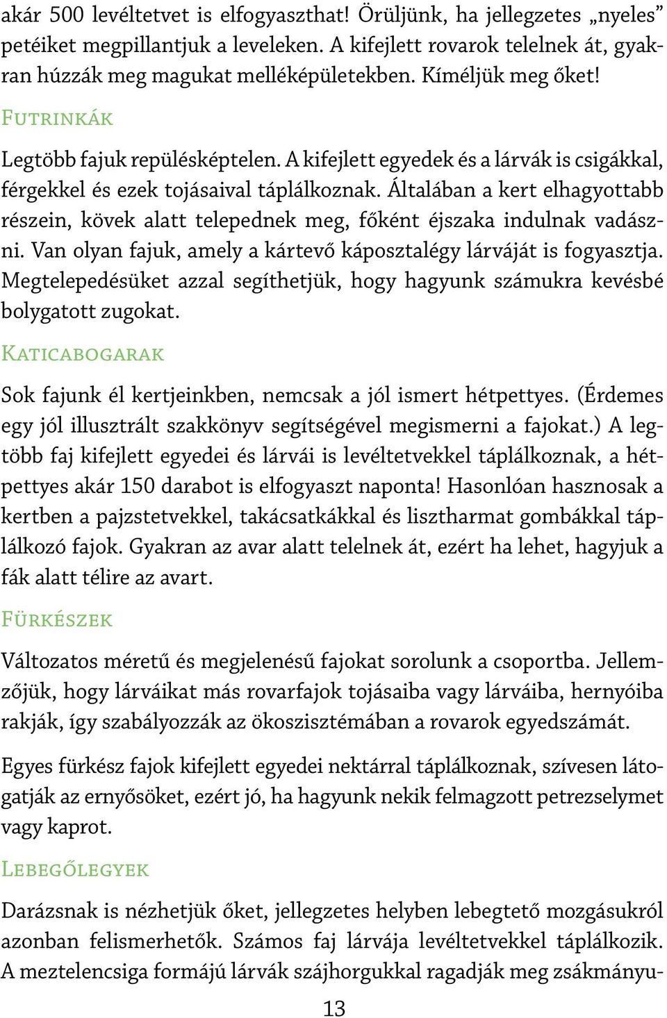 Általában a kert elhagyottabb részein, kövek alatt telepednek meg, főként éjszaka indulnak vadászni. Van olyan fajuk, amely a kártevő káposztalégy lárváját is fogyasztja.