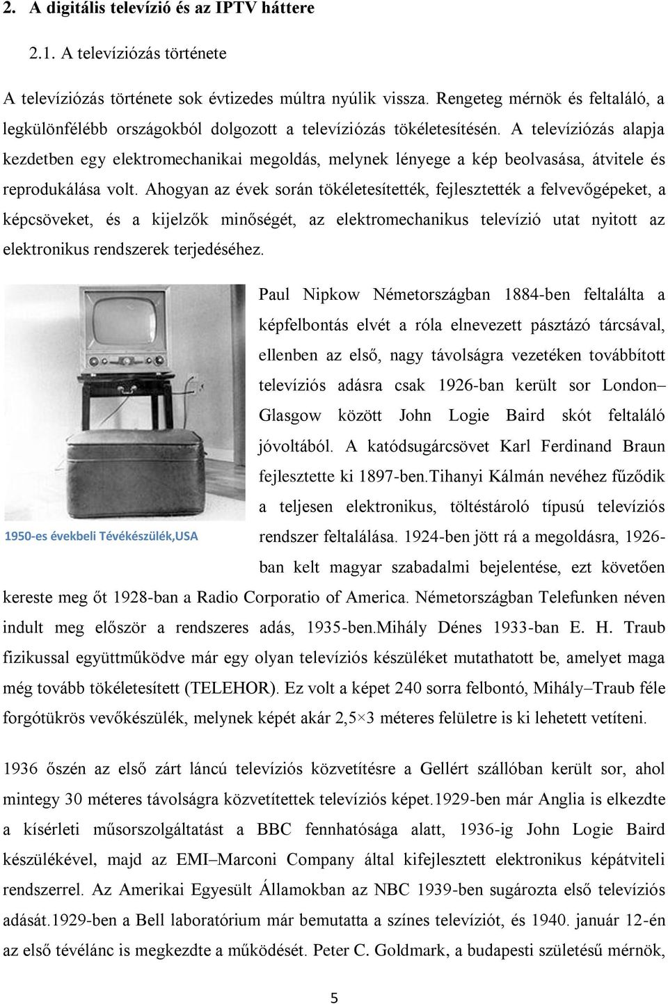 A televíziózás alapja kezdetben egy elektromechanikai megoldás, melynek lényege a kép beolvasása, átvitele és reprodukálása volt.