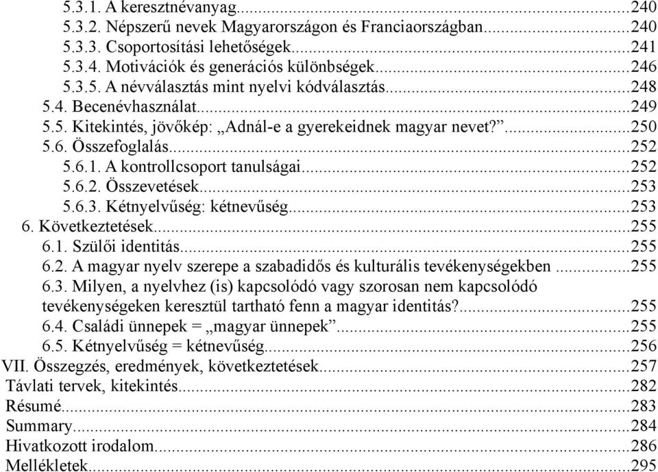 5.6.3. Kétnyelvűség: kétnevűség...253 6. Következtetések...255 6.1. Szülői identitás...255 6.2. A magyar nyelv szerepe a szabadidős és kulturális tevékenységekben...255 6.3. Milyen, a nyelvhez (is) kapcsolódó vagy szorosan nem kapcsolódó tevékenységeken keresztül tartható fenn a magyar identitás?