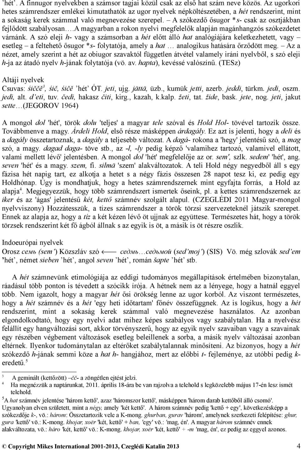 A szókezdő ősugor *s- csak az osztjákban fejlődött szabályosan.a magyarban a rokon nyelvi megfelelők alapján magánhangzós szókezdetet várnánk.