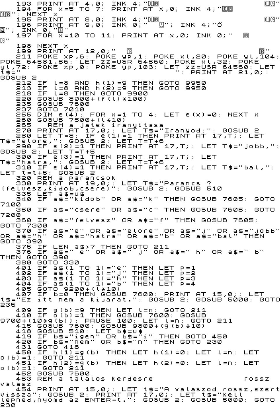 64560: LET t$=" ": PRINT AT 21,0;: GOSUB 2 212 IF l=8 AND h(1)=9 THEN GOTO 9950 213 IF l=8 AND h(2)=9 THEN GOTO 9950 218 IF l=8 THEN GOTO 9900 220 GOSUB 8000+(f(l)*100) 235 GOSUB 7600 237 GOTO 7010