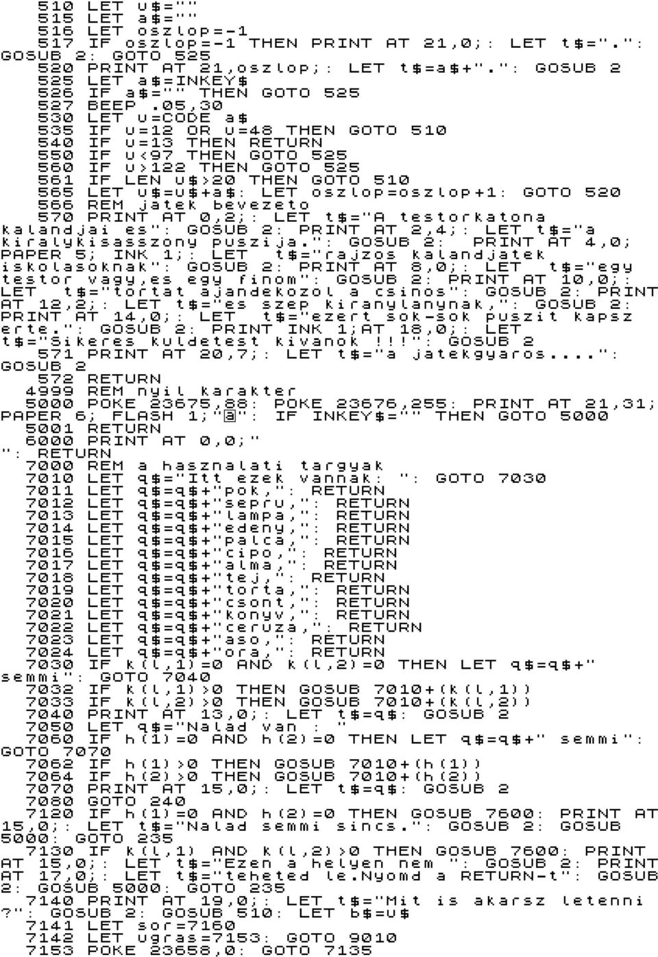 05,30 530 LET u=code a$ 535 IF u=12 OR u=48 THEN GOTO 510 540 IF u=13 THEN RETURN 550 IF u<97 THEN GOTO 525 560 IF u>122 THEN GOTO 525 561 IF LEN u$>20 THEN GOTO 510 565 LET u$=u$+a$: LET