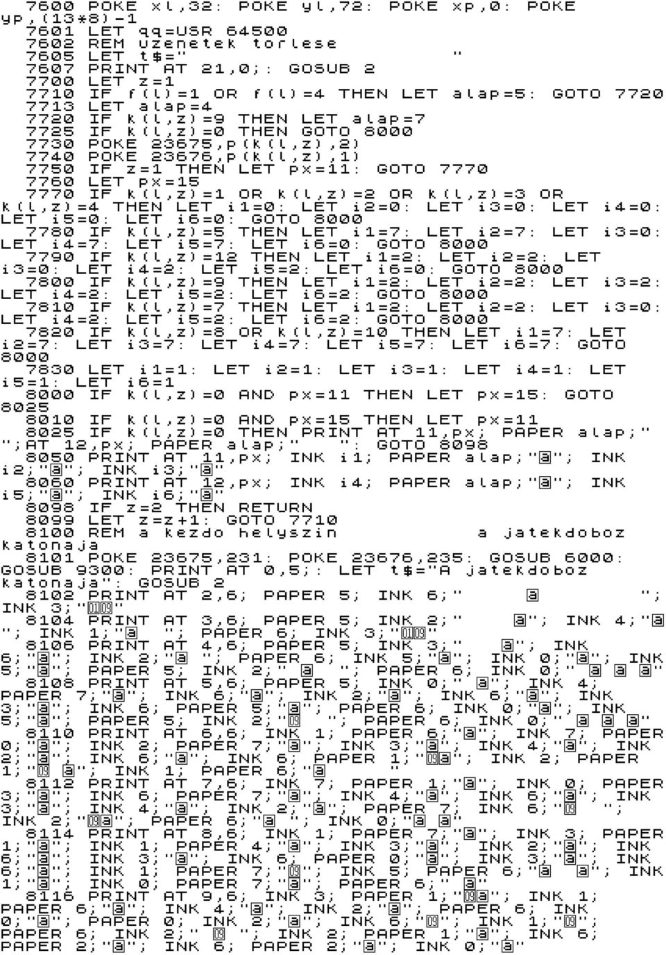 LET px=15 7770 IF k(l,z)=1 OR k(l,z)=2 OR k(l,z)=3 OR k(l,z)=4 THEN LET i1=0: LET i2=0: LET i3=0: LET i4=0: LET i5=0: LET i6=0: GOTO 8000 7780 IF k(l,z)=5 THEN LET i1=7: LET i2=7: LET i3=0: LET i4=7: