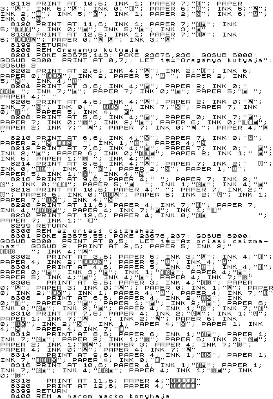 23676,236: GOSUB 6000: GOSUB 9300: PRINT AT 0,7;: LET t$="oreganyo kutyaja": GOSUB 2 8202 PRINT AT 2,6; INK 4;"ö"; INK 2;"Á"; INK 6; PAPER 0;"ÁÁö"; INK 2; PAPER 5;"É "; PAPER 2; INK 5;"ö"; INK 4;"É"