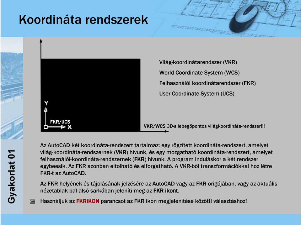 !! Az AutoCAD két koordináta-rendszert tartalmaz: egy rögzített koordináta-rendszert, amelyet világ-koordináta-rendszernek (VKR) hívunk, és egy mozgatható koordináta-rendszert, amelyet