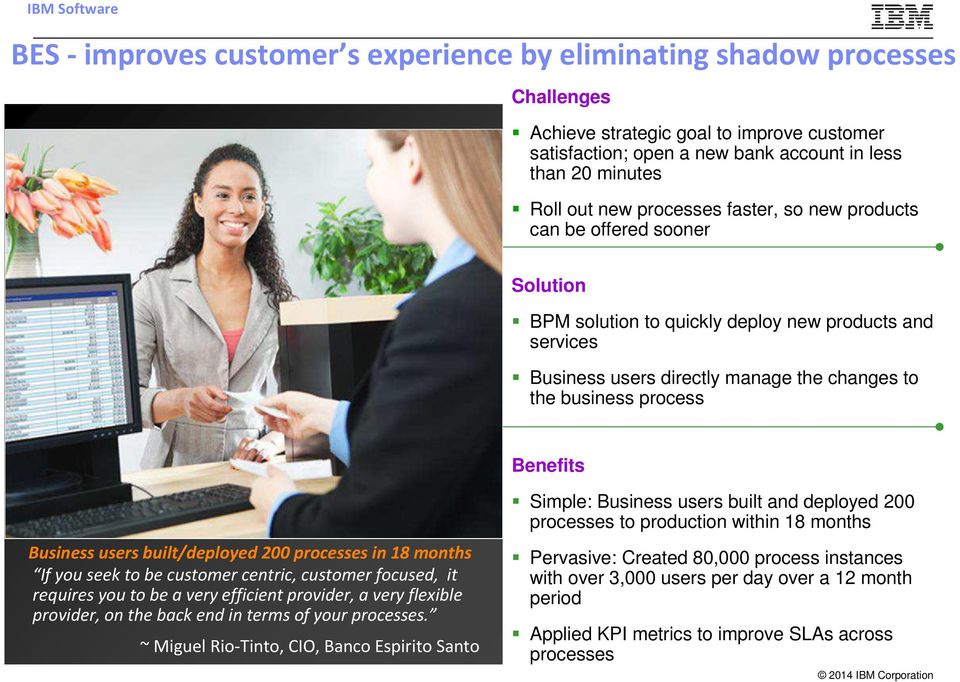 the changes to the business process Benefits Business users built/deployed 200 processes in 18 months If you seek to be customer centric, customer focused, it requires you to be a very efficient