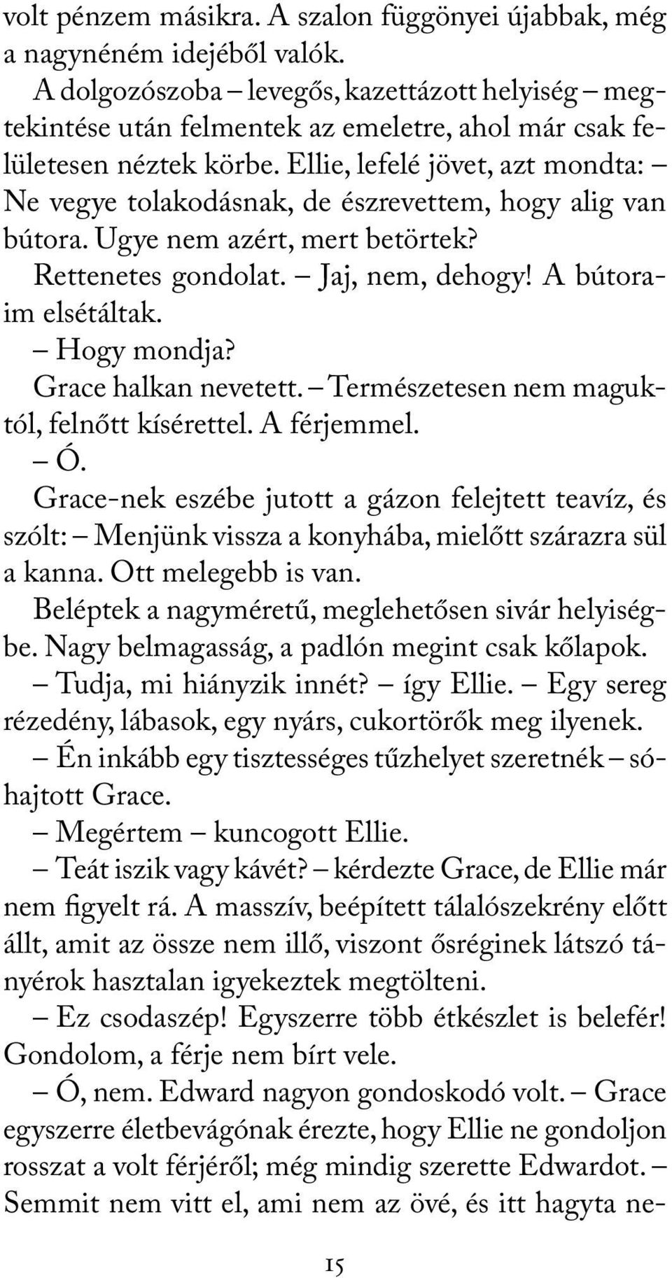 Ellie, lefelé jövet, azt mondta: Ne vegye tolakodásnak, de észrevettem, hogy alig van bútora. Ugye nem azért, mert betörtek? Rettenetes gondolat. Jaj, nem, dehogy! A bútoraim elsétáltak. Hogy mondja?