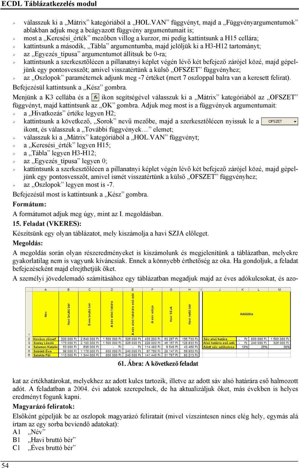 második, Tábla argumentumba, majd jelöljük ki a H3-H12 tartományt; az Egyezés_típusa argumentumot állítsuk be 0-ra; kattintsunk a szerkesztőlécen a pillanatnyi képlet végén lévő két befejező zárójel