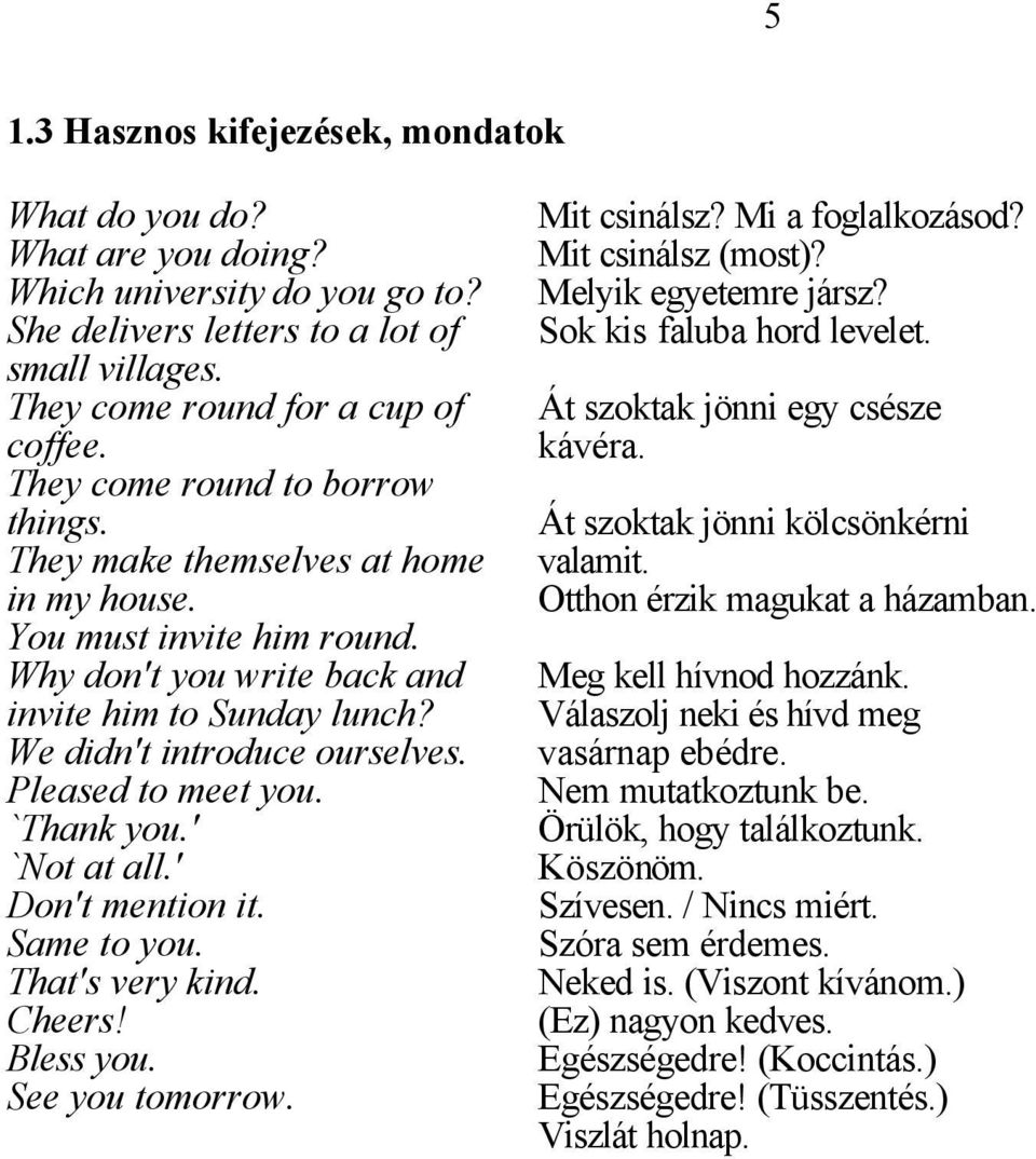 Peased to meet you. `Thank you.' `Not at a.' Don't mention it. Same to you. That's very kind. Cheers! Bess you. See you tomorrow. Mit csinász? Mi a fogakozásod? Mit csinász (most)?