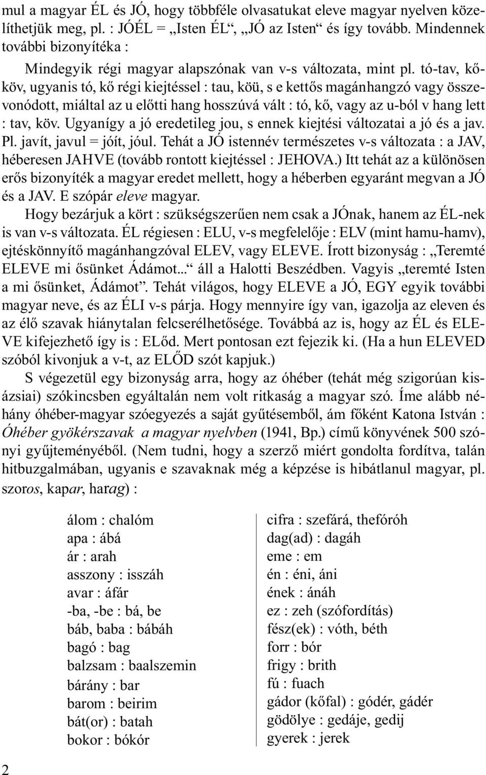 tó-tav, kőköv, ugyanis tó, kő régi kiejtéssel : tau, köü, s e kettős magánhangzó vagy összevonódott, miáltal az u előtti hang hosszúvá vált : tó, kő, vagy az u-ból v hang lett : tav, köv.