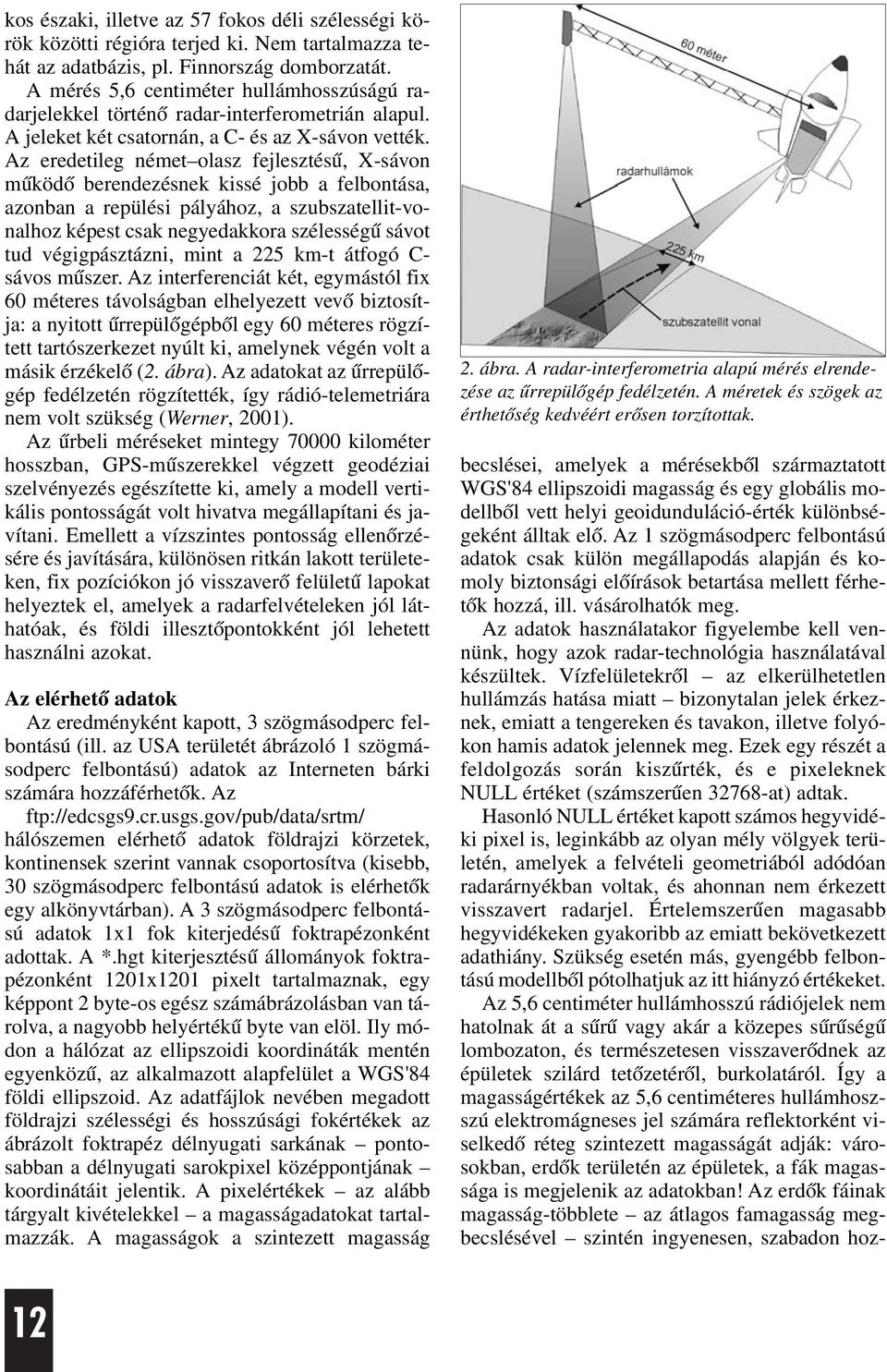 Az eredetileg német olasz fejlesztésû, X-sávon mûködõ berendezésnek kissé jobb a felbontása, azonban a repülési pályához, a szubszatellit-vonalhoz képest csak negyedakkora szélességû sávot tud