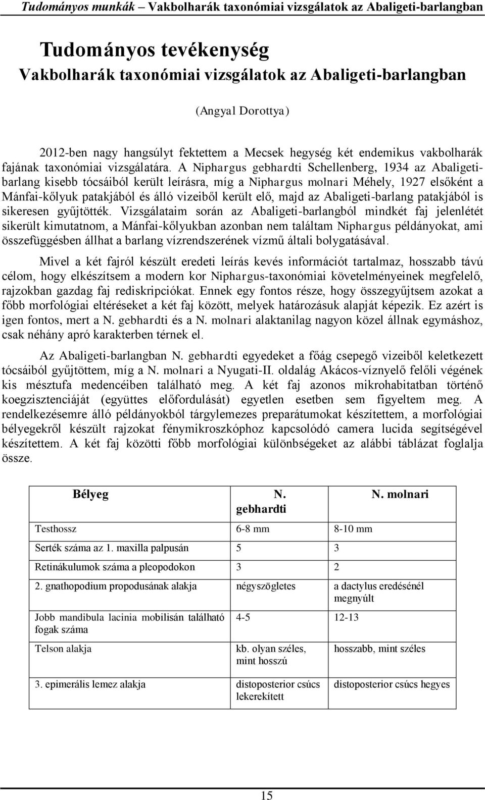 A Niphargus gebhardti Schellenberg, 1934 az Abaligetibarlang kisebb tócsáiból került leírásra, míg a Niphargus molnari Méhely, 1927 elsőként a Mánfai-kőlyuk patakjából és álló vizeiből került elő,