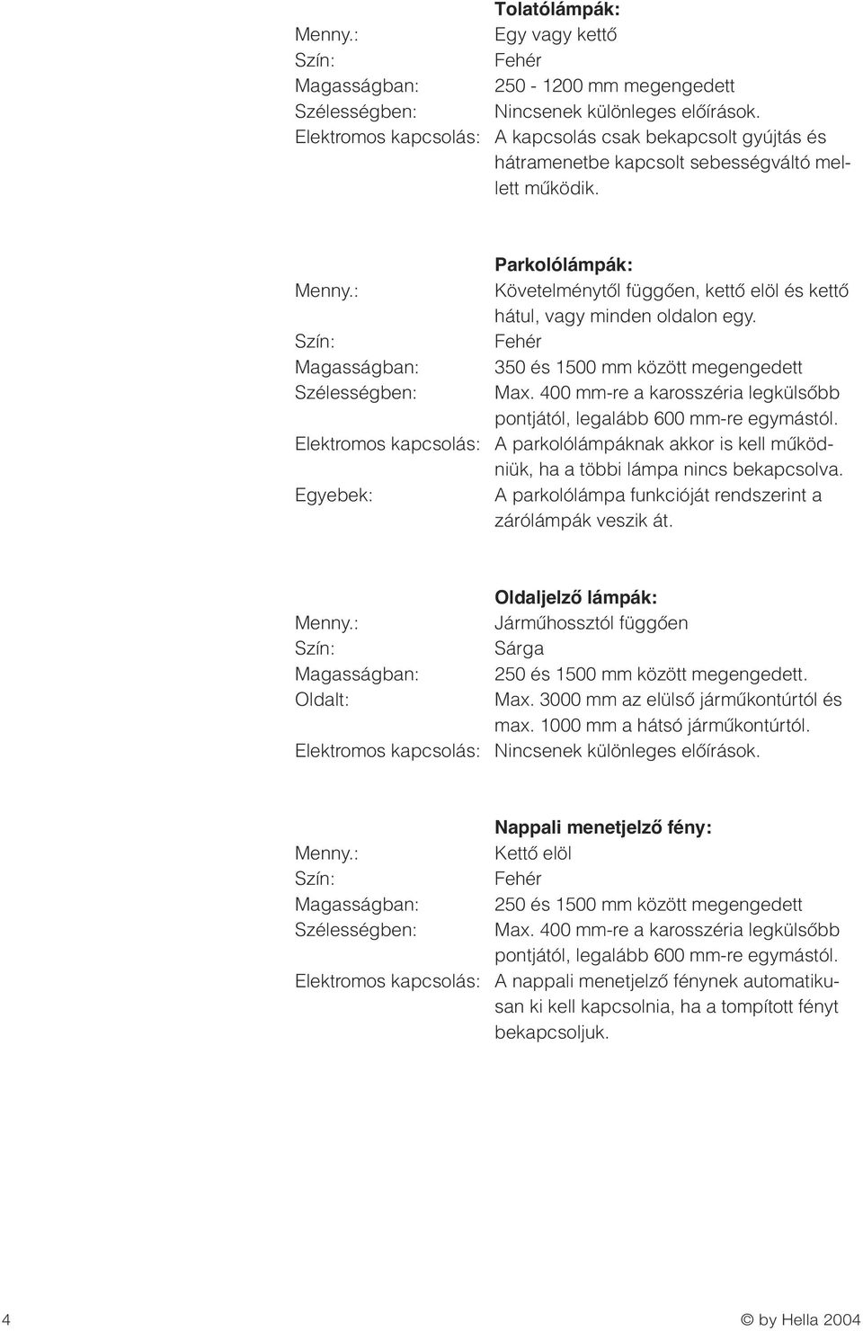 400 mm-re a karosszéria legkülsœbb pontjától, legalább 600 mm-re egymástól. A parkolólámpáknak akkor is kell mıködniük, ha a többi lámpa nincs bekapcsolva.