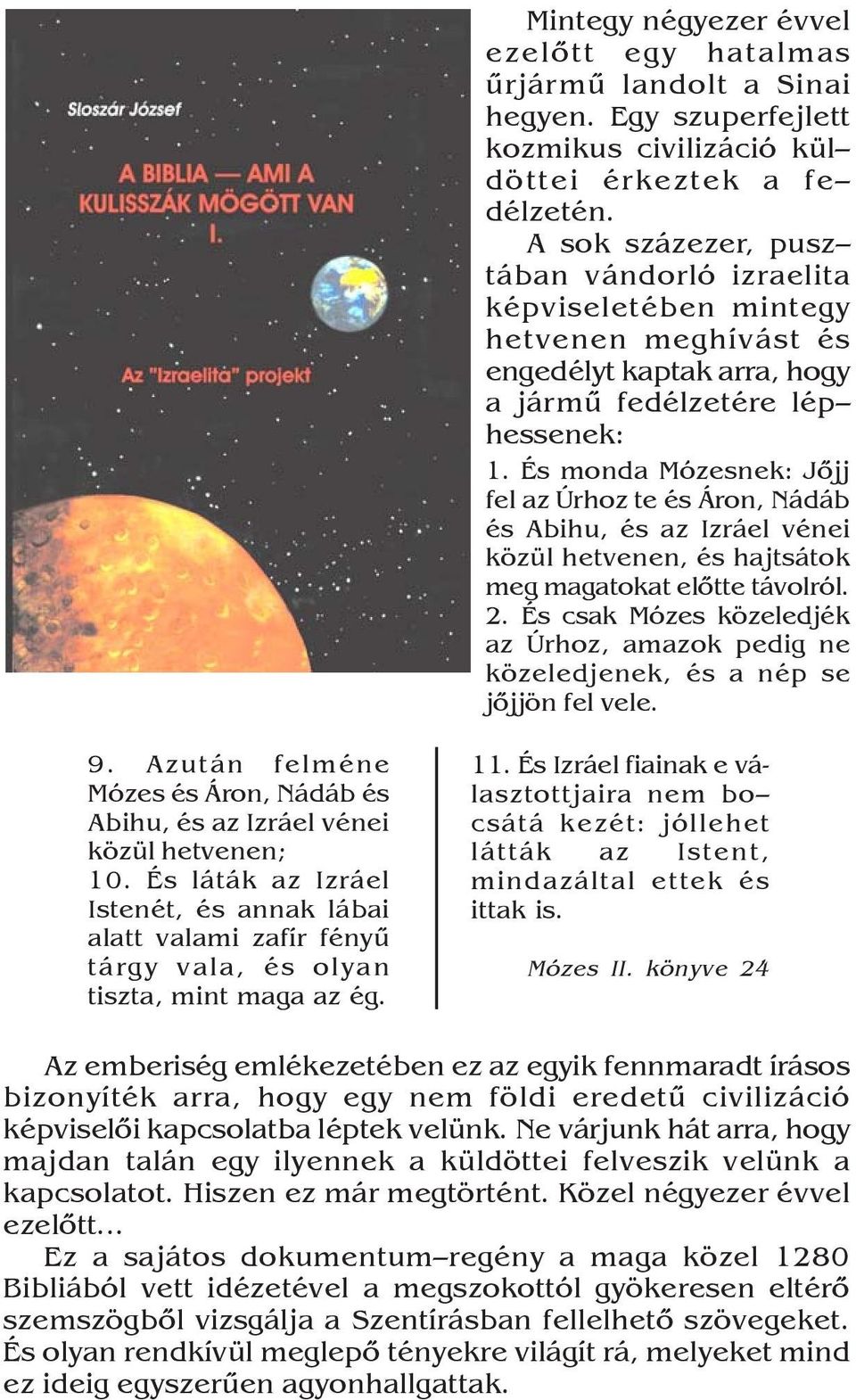 És monda Mózesnek: Jõjj fel az Úrhoz te és Áron, Nádáb és Abihu, és az Izráel vénei közül hetvenen, és hajtsátok meg magatokat elõtte távolról. 2.