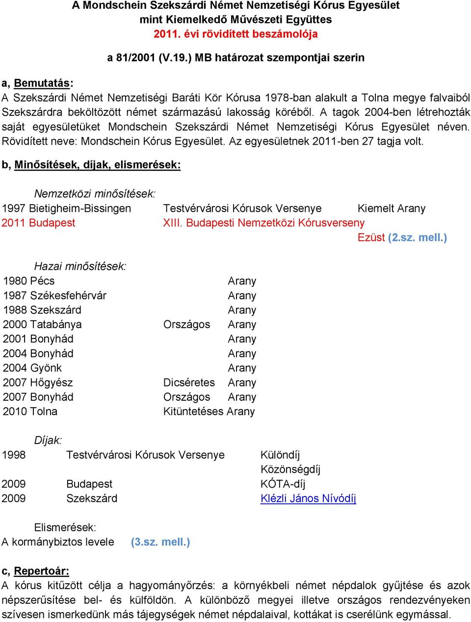 A tagok 2004-ben létrehozták saját egyesületüket Mondschein Szekszárdi Német Nemzetiségi Kórus Egyesület néven. Rövidített neve: Mondschein Kórus Egyesület. Az egyesületnek 2011-ben 27 tagja volt.