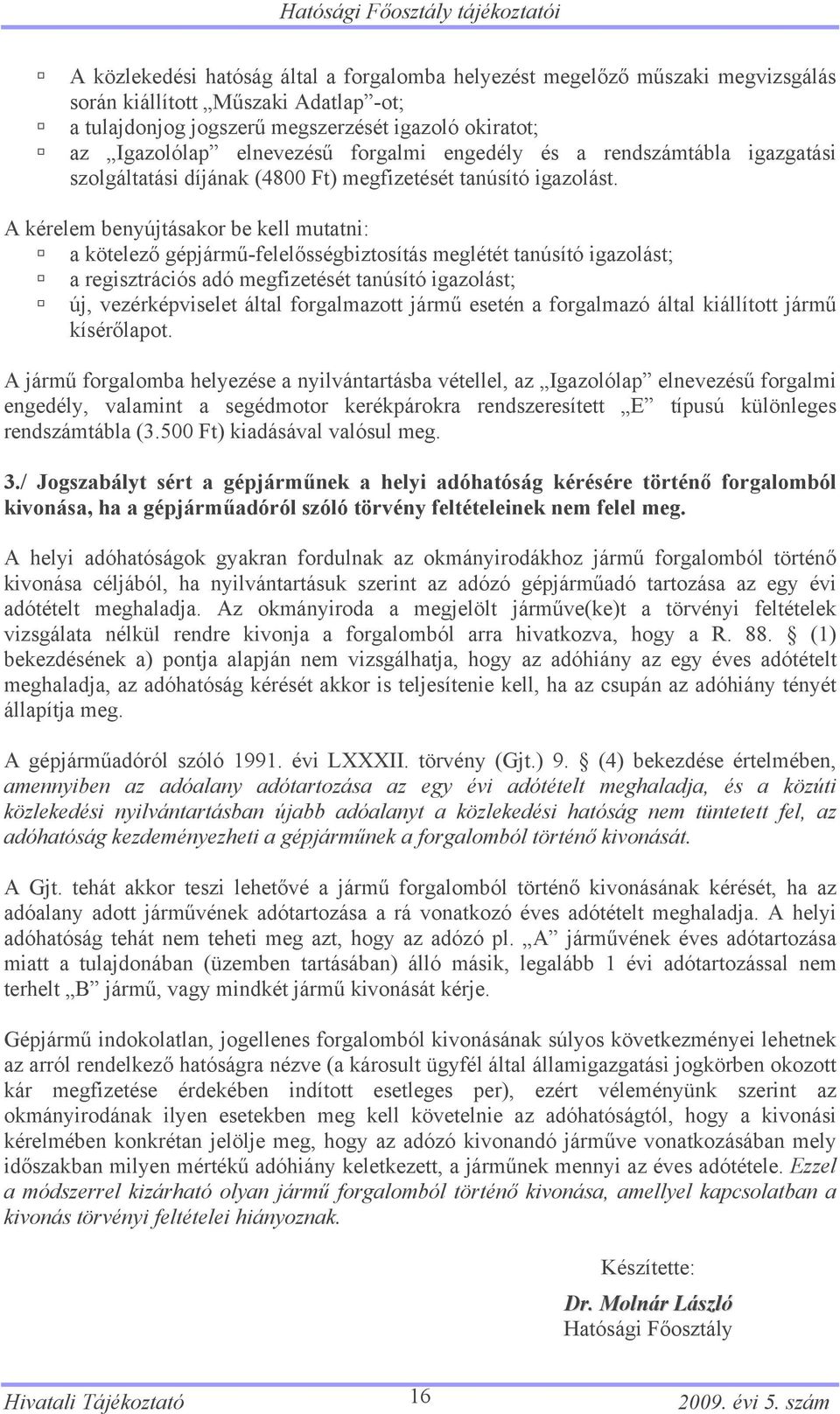 A kérelem benyújtásakor be kell mutatni: a kötelező gépjármű-felelősségbiztosítás meglétét tanúsító igazolást; a regisztrációs adó megfizetését tanúsító igazolást; új, vezérképviselet által