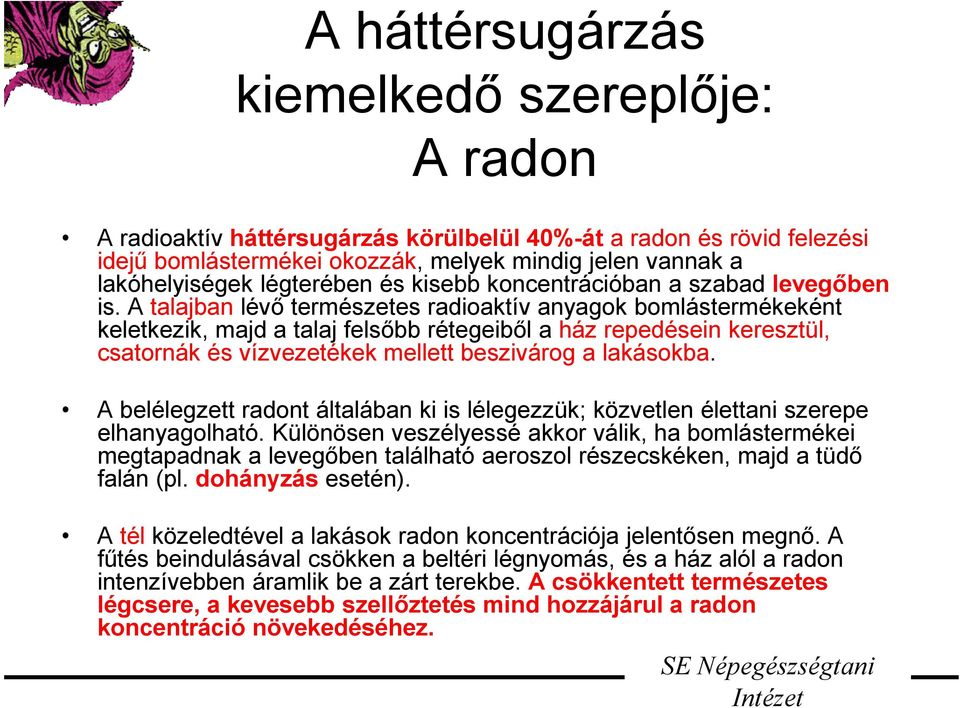 A talajban lévő természetes radioaktív anyagok bomlástermékeként keletkezik, majd a talaj felsőbb rétegeiből a ház repedésein keresztül, csatornák és vízvezetékek mellett beszivárog a lakásokba.