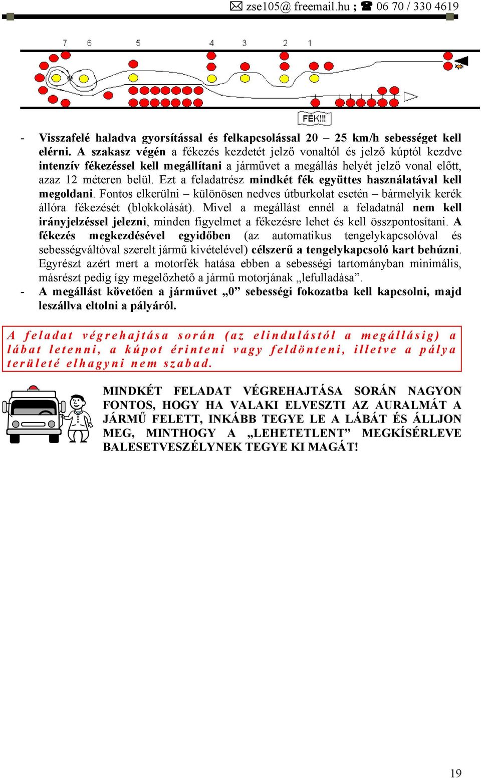 Ezt a feladatrész mindkét fék együttes használatával kell megoldani. Fontos elkerülni különösen nedves útburkolat esetén bármelyik kerék állóra fékezését (blokkolását).