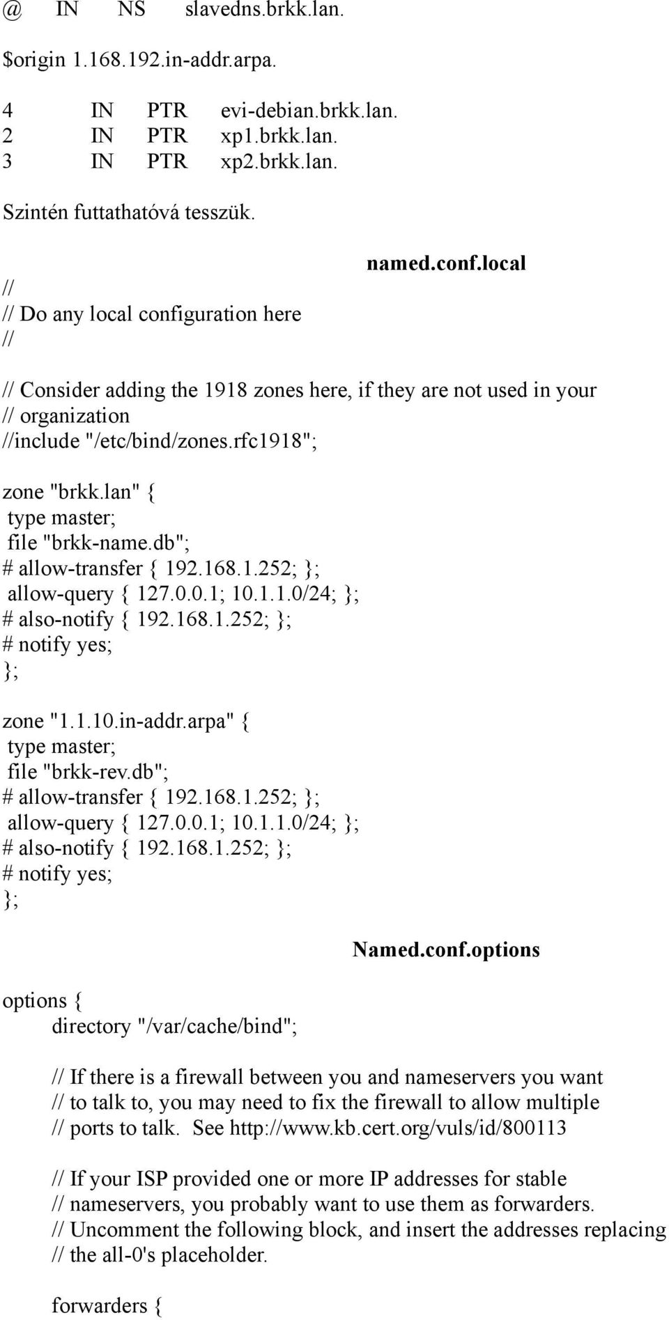 lan" { type master; file "brkk-name.db"; # allow-transfer { 192.168.1.252; }; allow-query { 127.0.0.1; 10.1.1.0/24; }; # also-notify { 192.168.1.252; }; # notify yes; }; zone "1.1.10.in-addr.