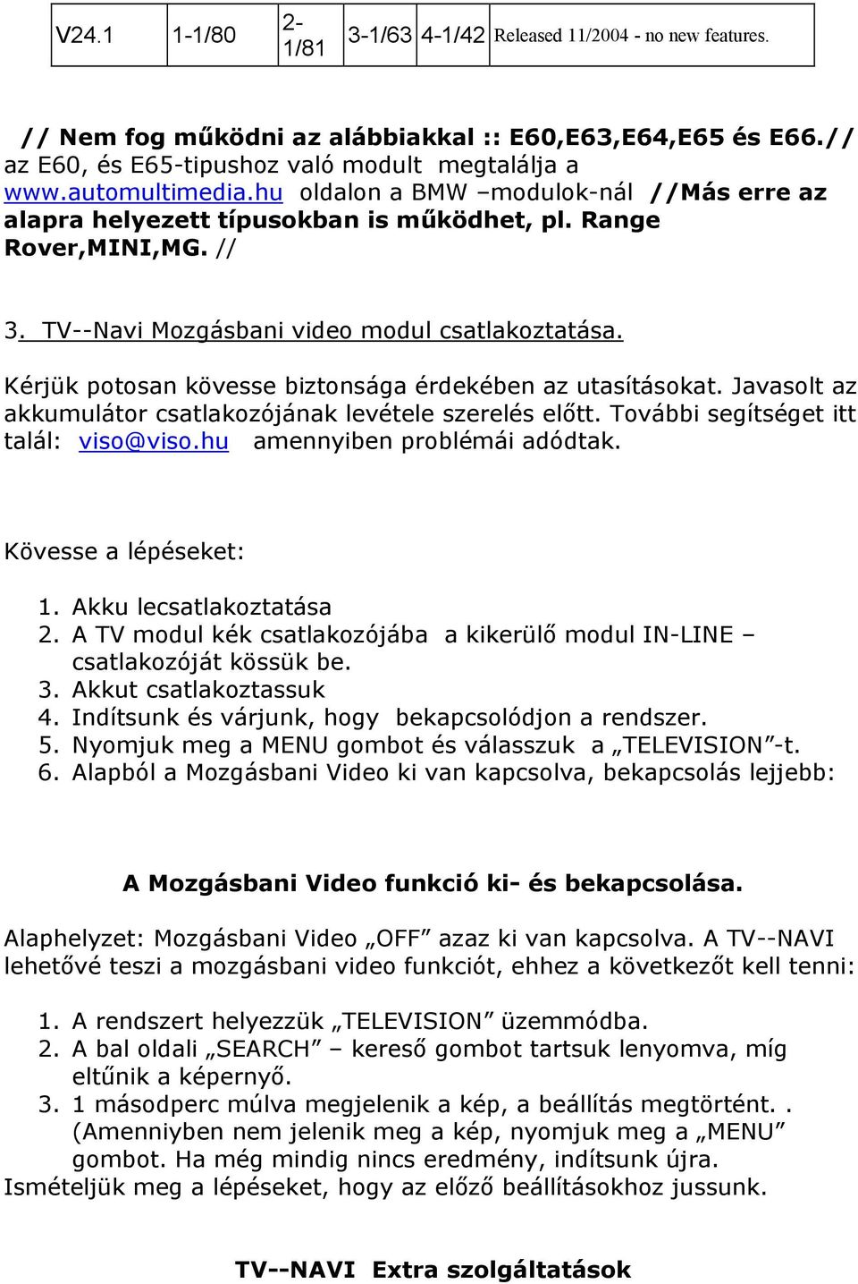 Kérjük potosan kövesse biztonsága érdekében az utasításokat. Javasolt az akkumulátor csatlakozójának levétele szerelés előtt. További segítséget itt talál: viso@viso.hu amennyiben problémái adódtak.