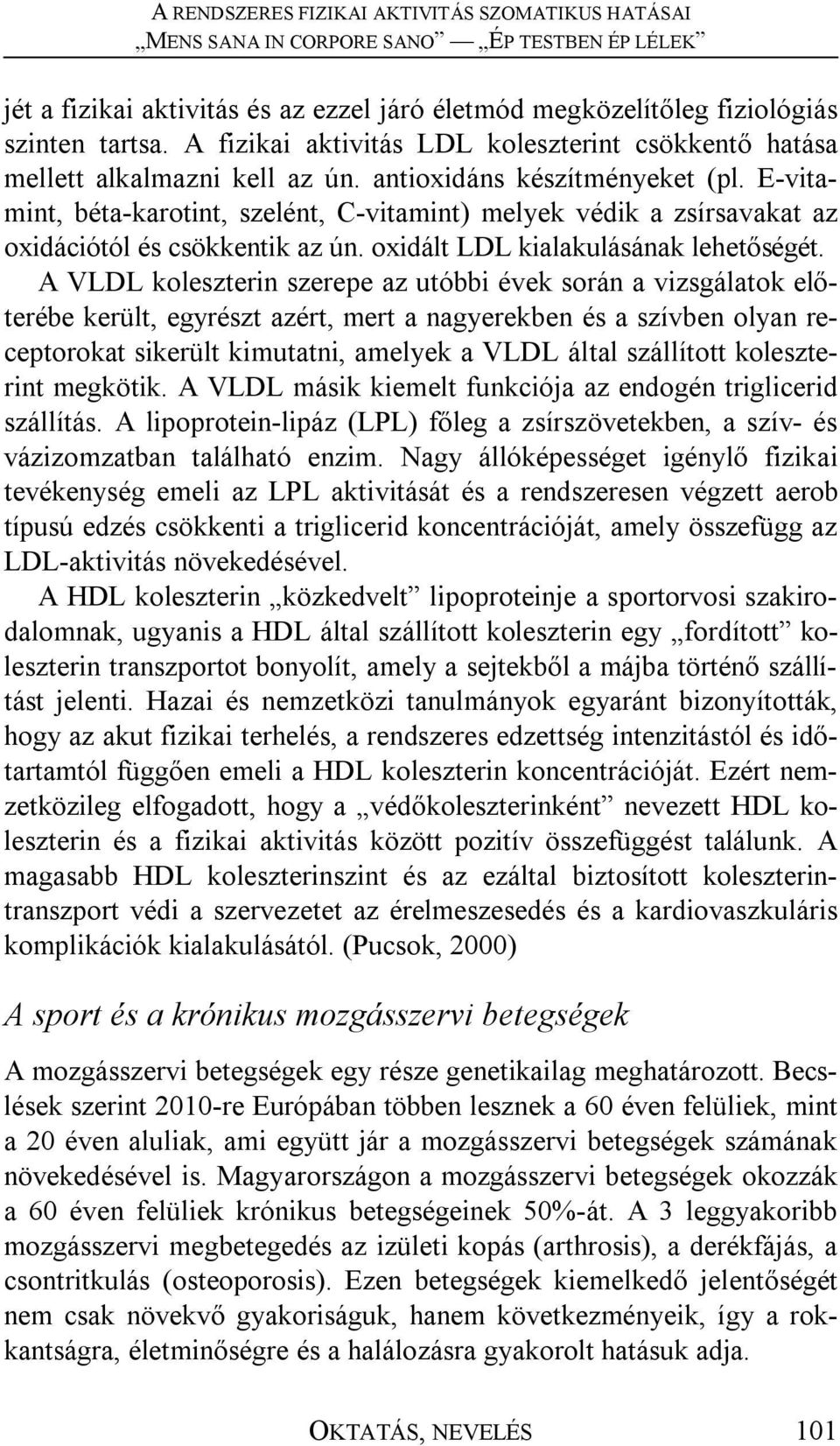 A VLDL koleszterin szerepe az utóbbi évek során a vizsgálatok előterébe került, egyrészt azért, mert a nagyerekben és a szívben olyan receptorokat sikerült kimutatni, amelyek a VLDL által szállított