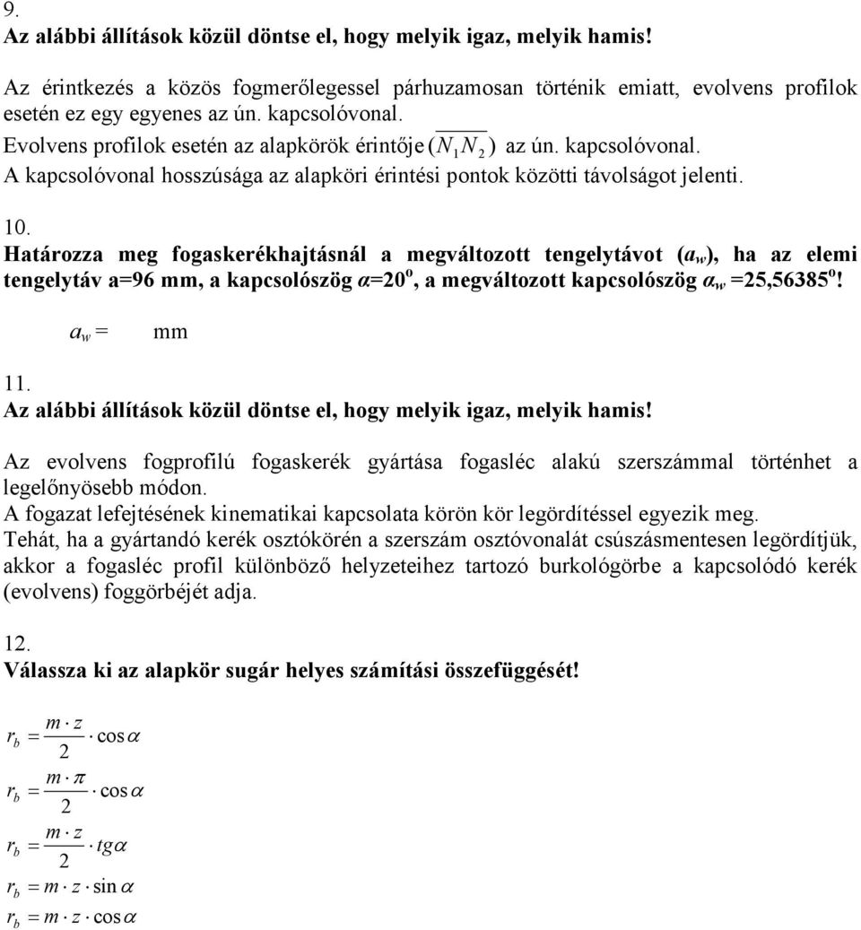 Határozza meg fogaskerékhajtásnál a megváltozott tengelytávot (a w ), ha az elemi tengelytáv a=96, a kapcsolószög α=20 o, a megváltozott kapcsolószög α w =25,56385 o! a w = 11.