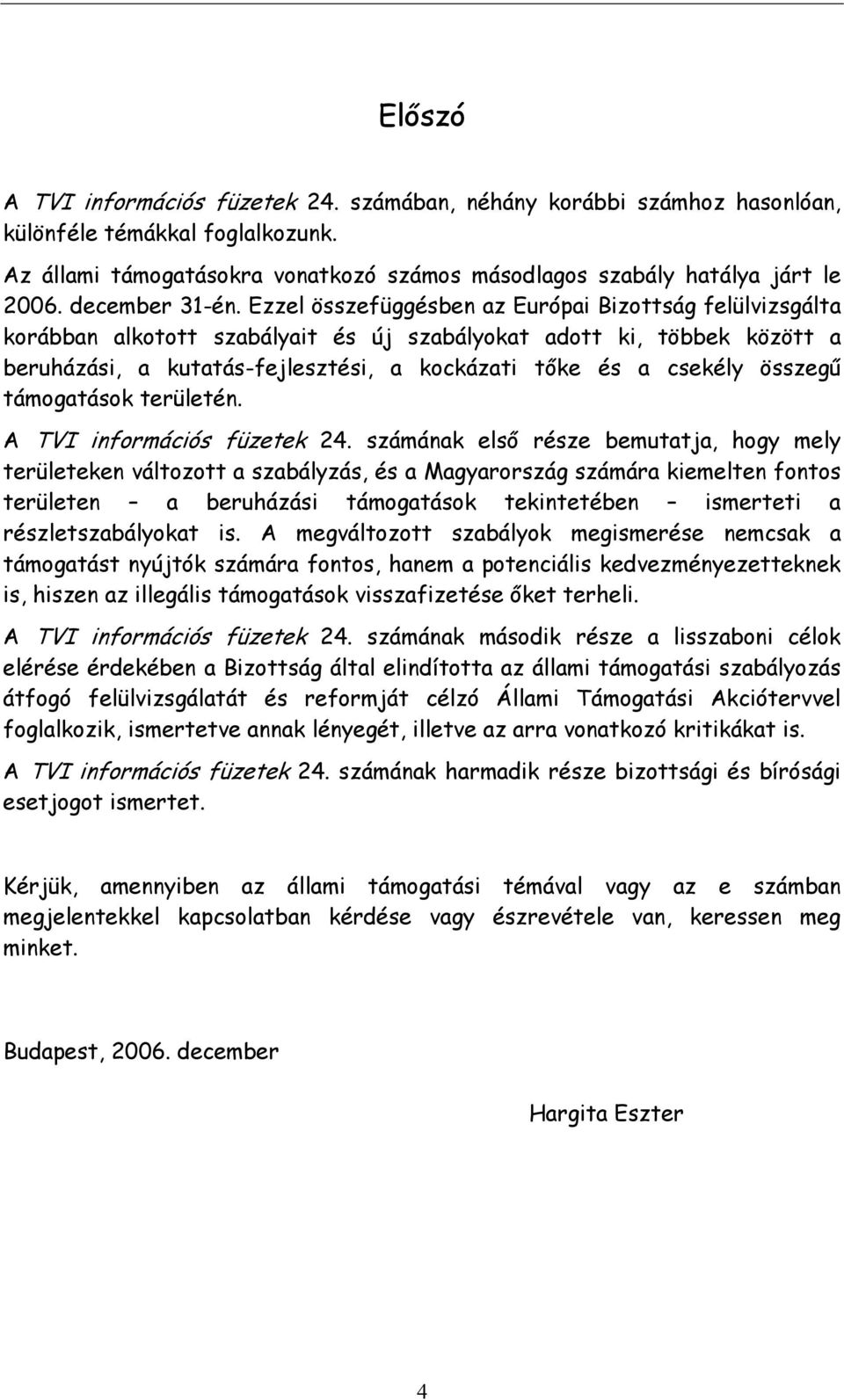 Ezzel összefüggésben az Európai Bizottság felülvizsgálta korábban alkotott szabályait és új szabályokat adott ki, többek között a beruházási, a kutatás-fejlesztési, a kockázati tőke és a csekély