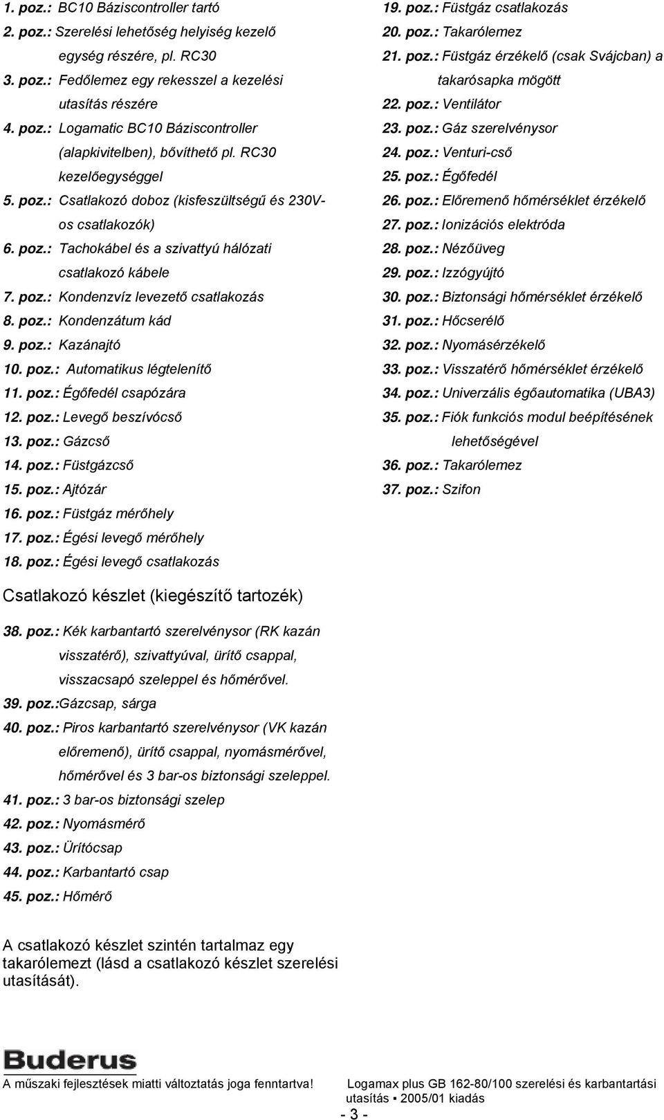 poz.: Kazánajtó 10. poz.: Automatikus légtelenítő 11. poz.: Égőfedél csapózára 12. poz.: Levegő beszívócső 13. poz.: Gázcső 14. poz.: Füstgázcső 15. poz.: Ajtózár 16. poz.: Füstgáz mérőhely 17. poz.: Égési levegő mérőhely 18.