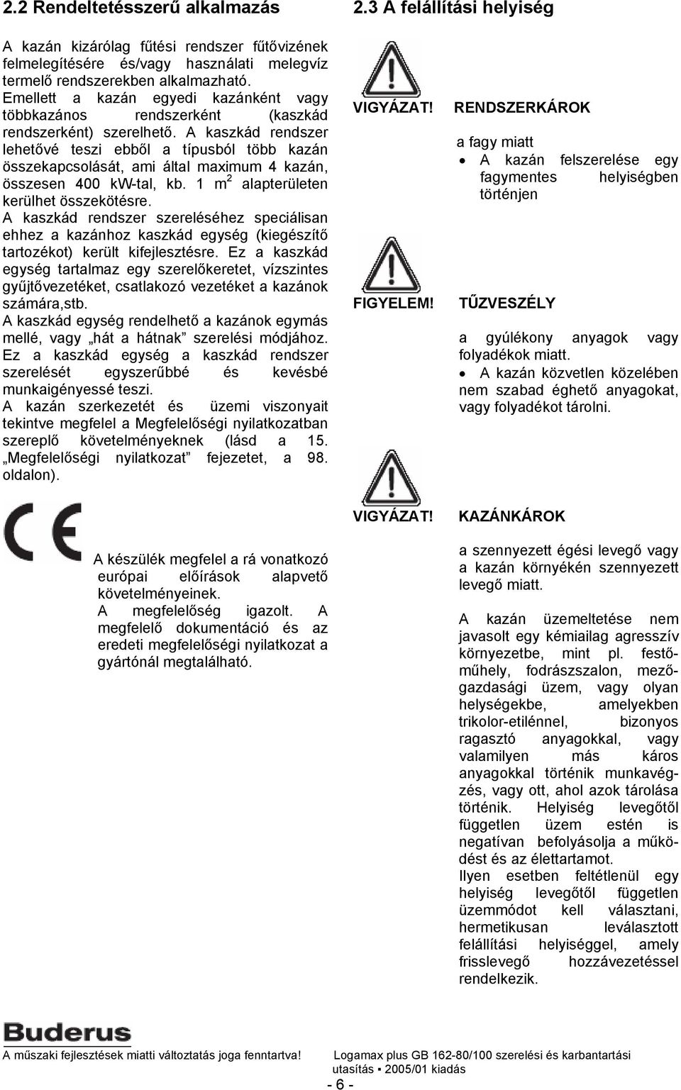 A kaszkád rendszer lehetővé teszi ebből a típusból több kazán összekapcsolását, ami által maximum 4 kazán, összesen 400 kw-tal, kb. 1 m 2 alapterületen kerülhet összekötésre.