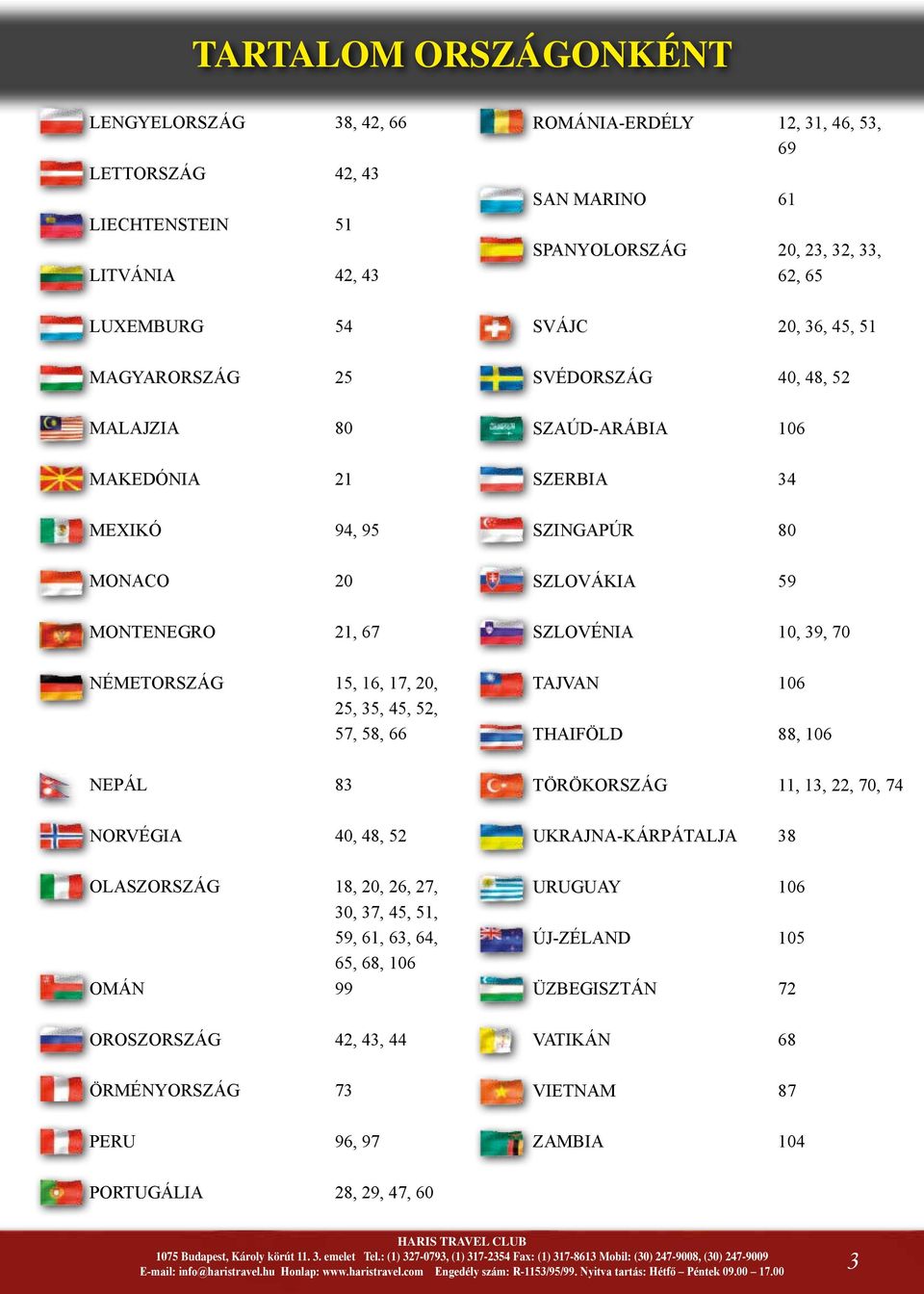 ÖRMÉNYORSZÁG 73 PERU 96, 97 ROMÁNIA-ERDÉLY 12, 31, 46, 53, 69 SAN MARINO 61 SPANYOLORSZÁG 20, 23, 32, 33, 62, 65 SVÁJC 20, 36, 45, 51 SVÉDORSZÁG 40, 48, 52 SZAÚD-ARÁBIA 106 SZERBIA 34 SZINGAPÚR 80