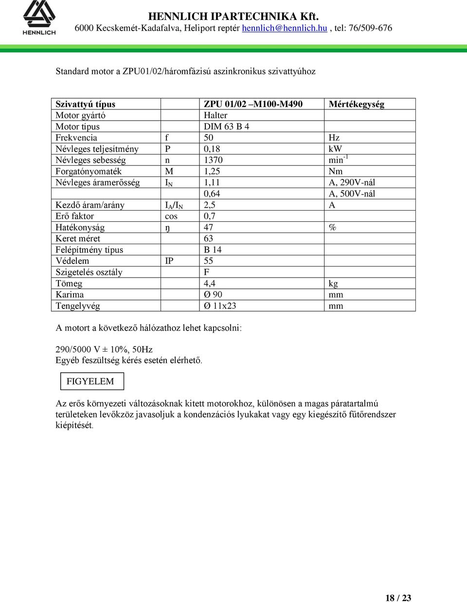 Keret méret 63 Felépítmény típus B 14 Védelem IP 55 Szigetelés osztály F Tömeg 4,4 kg Karima Ø 90 mm Tengelyvég Ø 11x23 mm A motort a következő hálózathoz lehet kapcsolni: 290/5000 V ± 10%, 50Hz