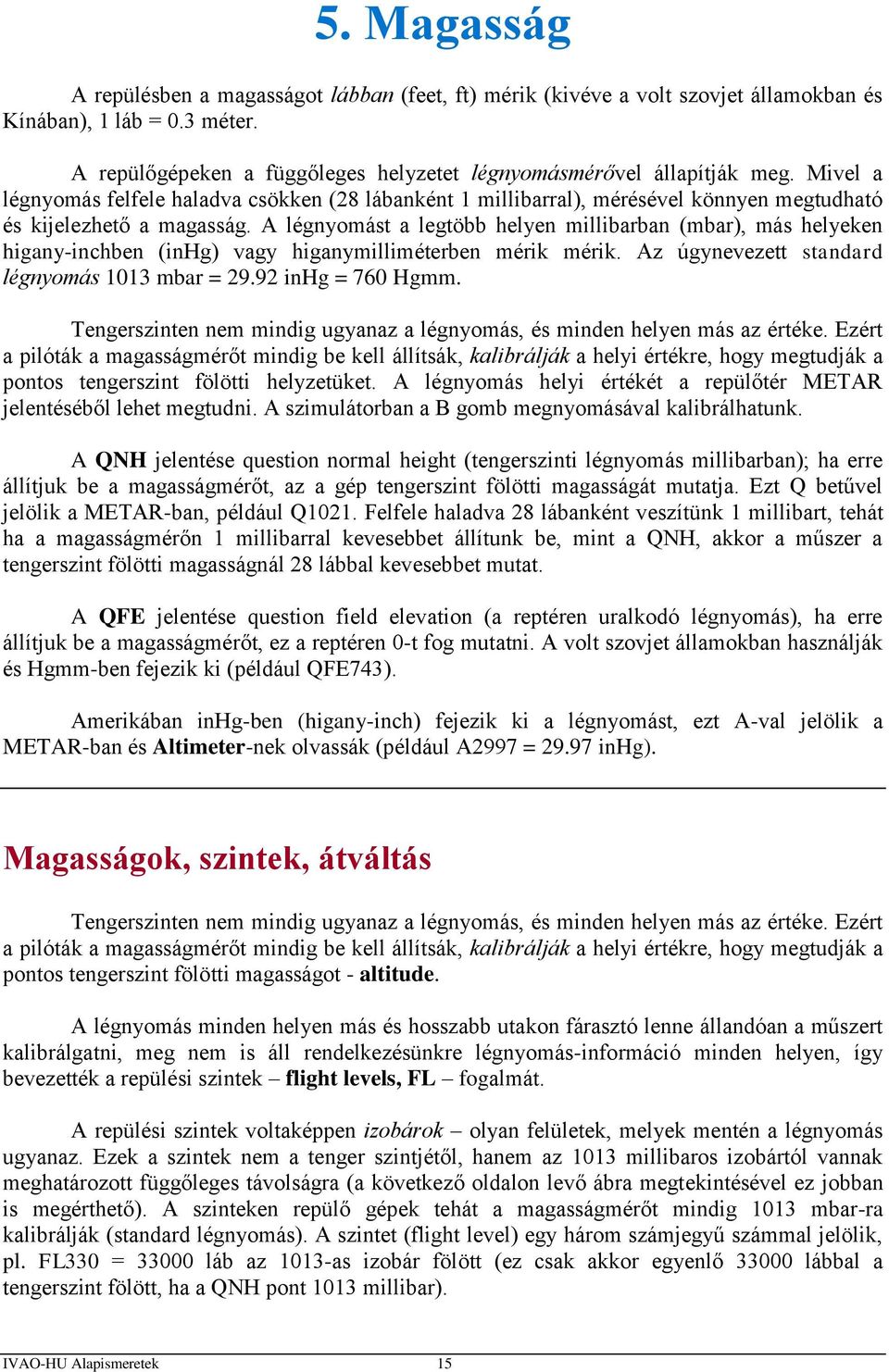 A légnyomást a legtöbb helyen millibarban (mbar), más helyeken higany-inchben (inhg) vagy higanymilliméterben mérik mérik. Az úgynevezett standard légnyomás 1013 mbar = 29.92 inhg = 760 Hgmm.