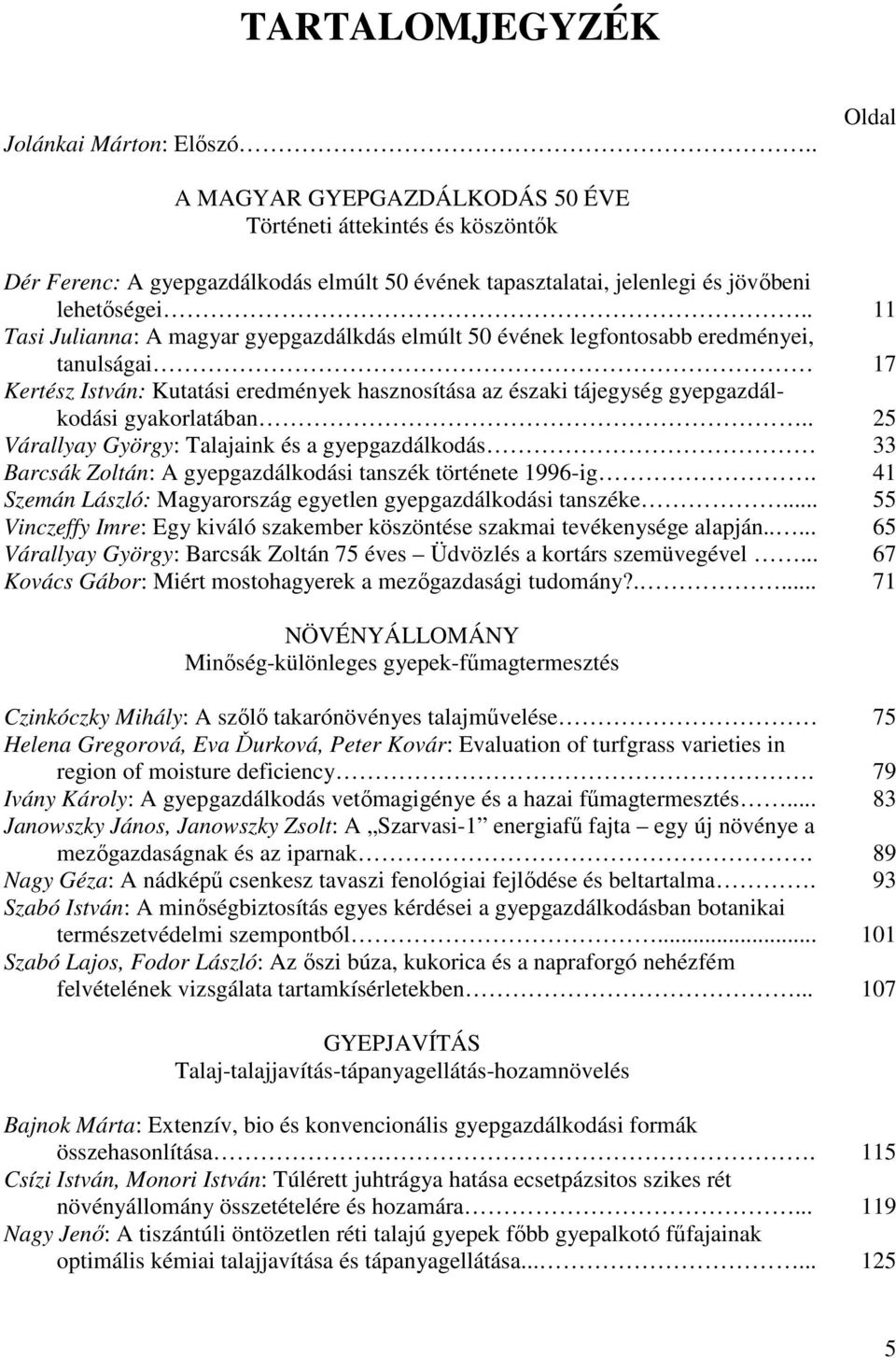 . 11 Tasi Julianna: A magyar gyepgazdálkdás elmúlt 50 évének legfontosabb eredményei, tanulságai 17 Kertész István: Kutatási eredmények hasznosítása az északi tájegység gyepgazdálkodási gyakorlatában.