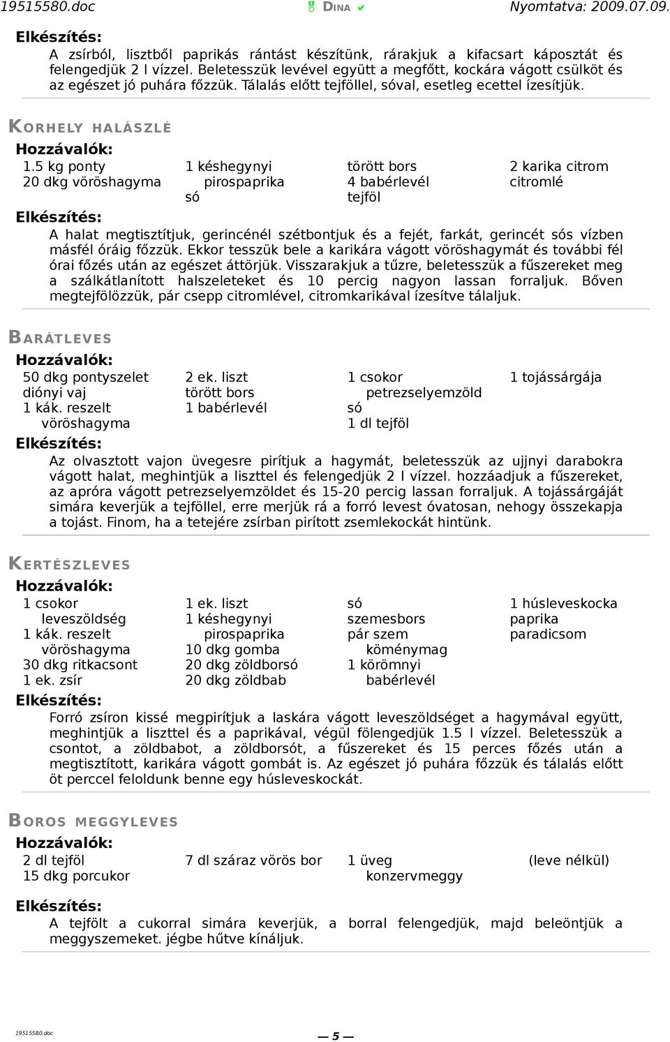 5 kg ponty 20 dkg vöröshagyma 1 késhegynyi pirospaprika 4 babérlevél tejföl 2 karika citrom citromlé A halat megtisztítjuk, gerincénél szétbontjuk és a fejét, farkát, gerincét s vízben másfél óráig