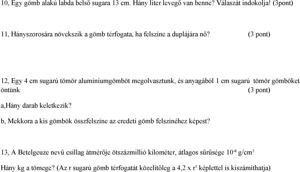 (3 pont) 12, Egy 4 cm sugarú tömör alumíniumgömböt megolvasztunk, és anyagából 1 cm sugarú tömör gömböket öntünk (3 pont) a,hány darab keletkezik?