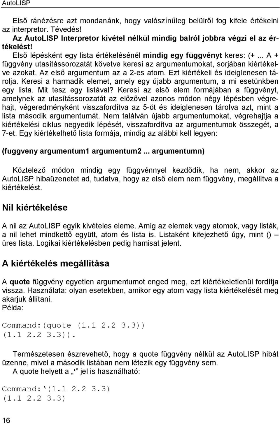 Az első argumentum az a 2-es atom. Ezt kiértékeli és ideiglenesen tárolja. Keresi a harmadik elemet, amely egy újabb argumentum, a mi esetünkben egy lista. Mit tesz egy listával?