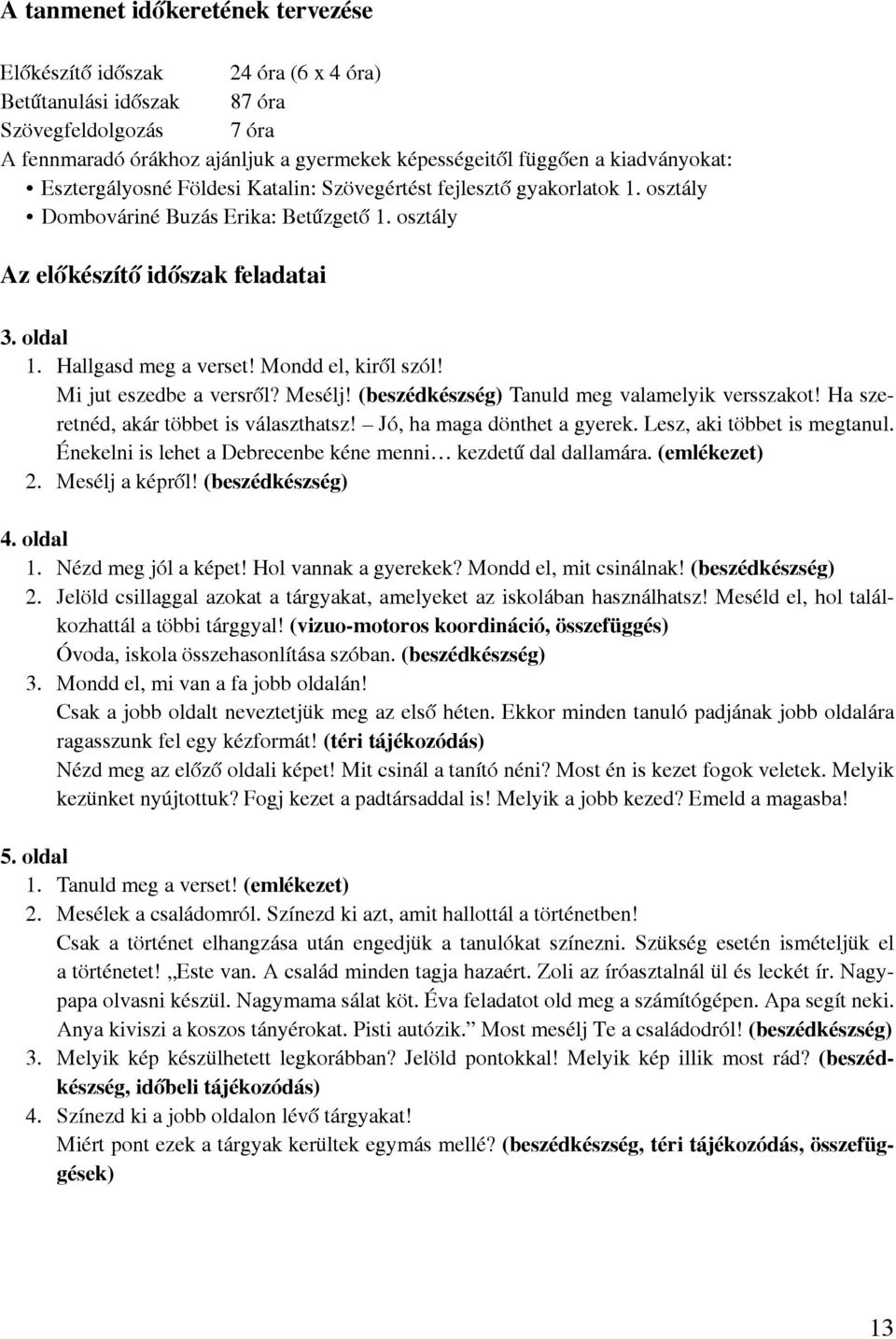 Hallgasd meg a verset! Mondd el, kiről szól! Mi jut eszedbe a versről? Mesélj! (beszédkészség) Tanuld meg valamelyik versszakot! Ha szeretnéd, akár többet is választhatsz!