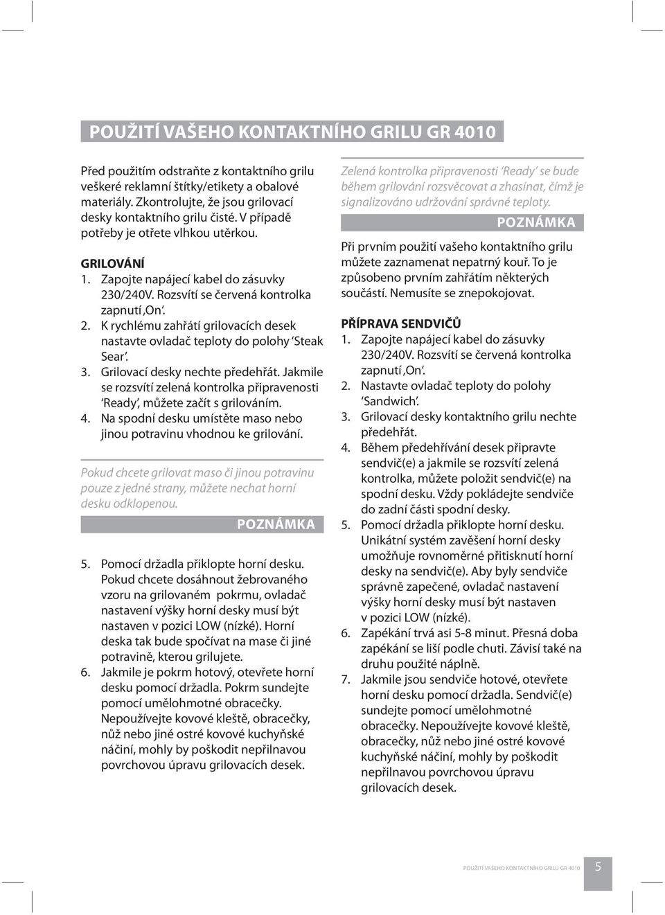 3. Grilovací desky nechte předehřát. Jakmile se rozsvítí zelená kontrolka připravenosti Ready, můžete začít s grilováním. 4. Na spodní desku umístěte maso nebo jinou potravinu vhodnou ke grilování.