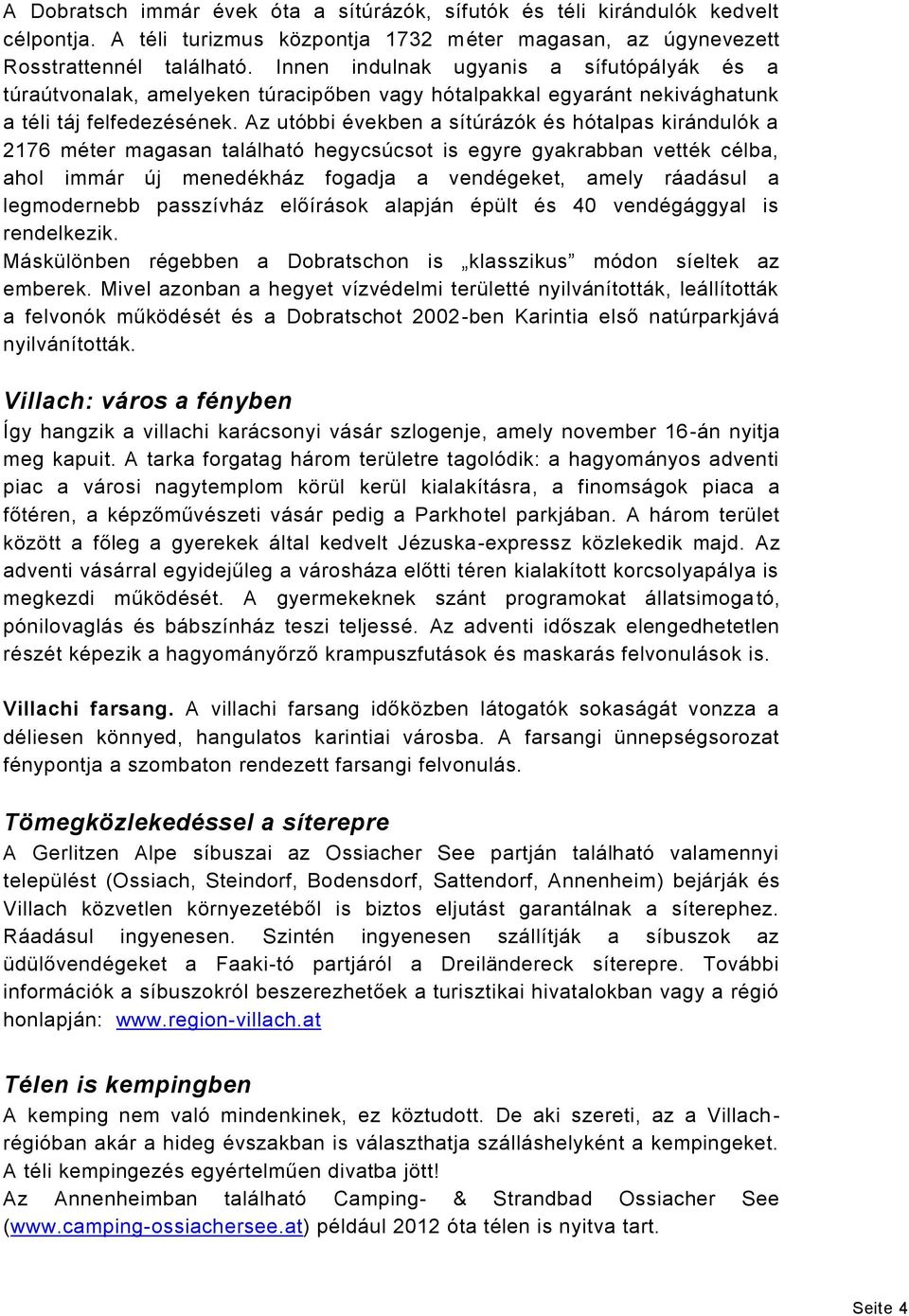 Az utóbbi években a sítúrázók és hótalpas kirándulók a 2176 méter magasan található hegycsúcsot is egyre gyakrabban vették célba, ahol immár új menedékház fogadja a vendégeket, amely ráadásul a