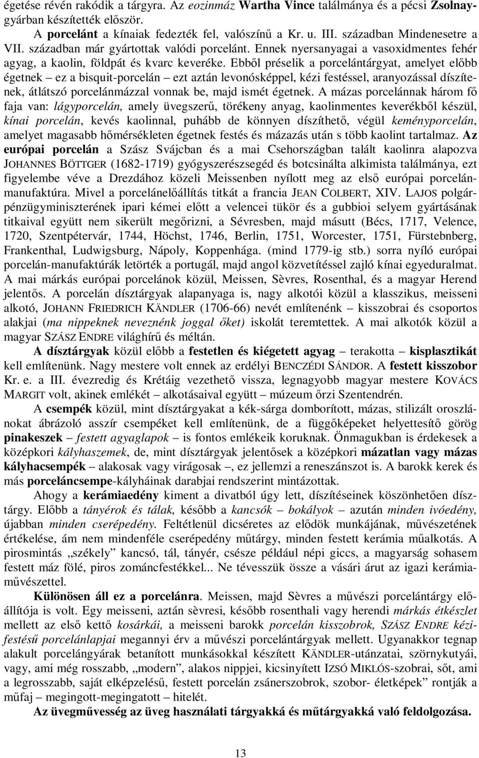 Ebből préselik a porcelántárgyat, amelyet előbb égetnek ez a bisquit-porcelán ezt aztán levonósképpel, kézi festéssel, aranyozással díszítenek, átlátszó porcelánmázzal vonnak be, majd ismét égetnek.