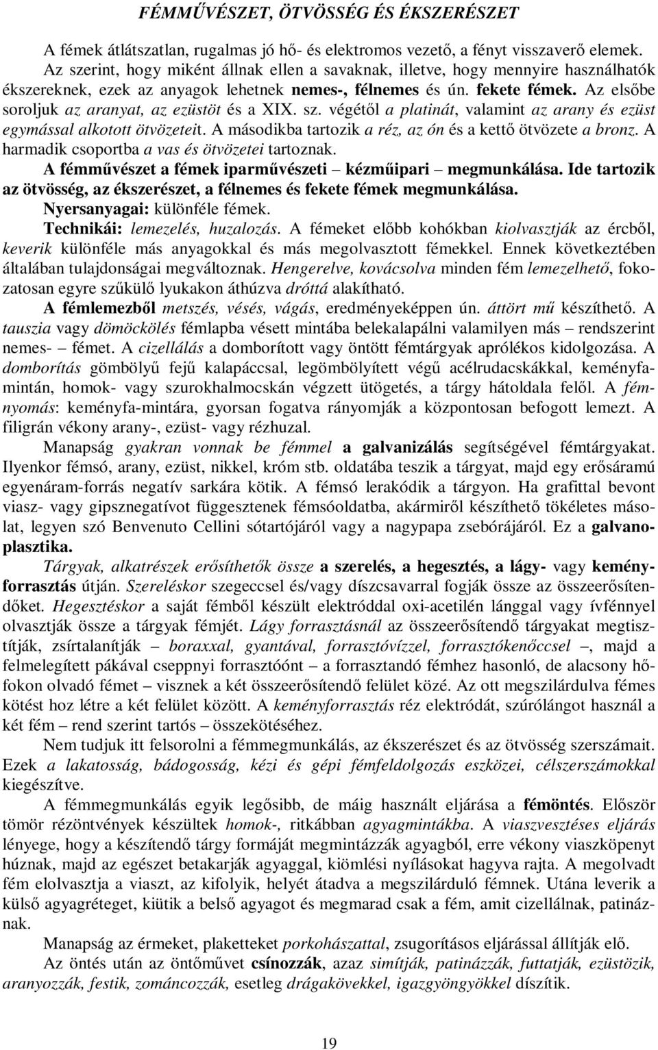 Az elsőbe soroljuk az aranyat, az ezüstöt és a XIX. sz. végétől a platinát, valamint az arany és ezüst egymással alkotott ötvözeteit. A másodikba tartozik a réz, az ón és a kettő ötvözete a bronz.