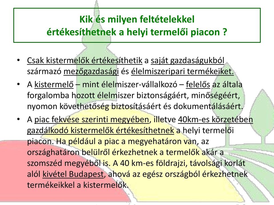 A piac fekvése szerinti megyében, illetve 40km-es körzetében gazdálkodó kistermelők értékesíthetnek a helyi termelői piacon.