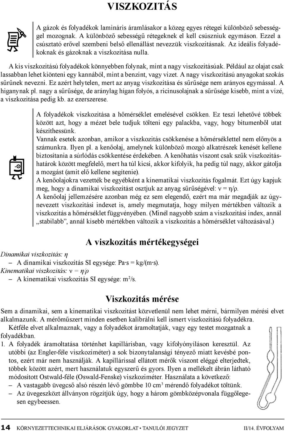 A kis viszkozitású folyadékok könnyebben folynak, mint a nagy viszkozitásúak. Például az olajat csak lassabban lehet kiönteni egy kannából, mint a benzint, vagy vizet.